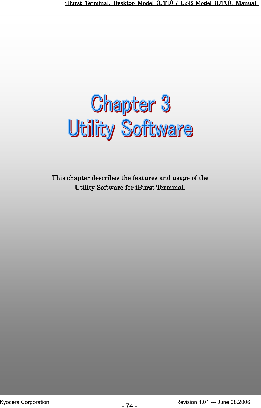 iBurst  Terminal,  Desktop  Model  (UTD)  /  USB  Model  (UTU),  Manual iBurst  Terminal,  Desktop  Model  (UTD)  /  USB  Model  (UTU),  Manual iBurst  Terminal,  Desktop  Model  (UTD)  /  USB  Model  (UTU),  Manual iBurst  Terminal,  Desktop  Model  (UTD)  /  USB  Model  (UTU),  Manual       Kyocera Corporation                                                                                              Revision 1.01 --- June.08.2006 - 74 -                         Chapter 3 Utility SoftwareChapter 3 Utility SoftwareChapter 3 Utility SoftwareChapter 3 Utility Software                                                                                                                                This chapter describes the features and usage of the This chapter describes the features and usage of the This chapter describes the features and usage of the This chapter describes the features and usage of the Utility Software Utility Software Utility Software Utility Software for iBurst Terminal.for iBurst Terminal.for iBurst Terminal.for iBurst Terminal.    