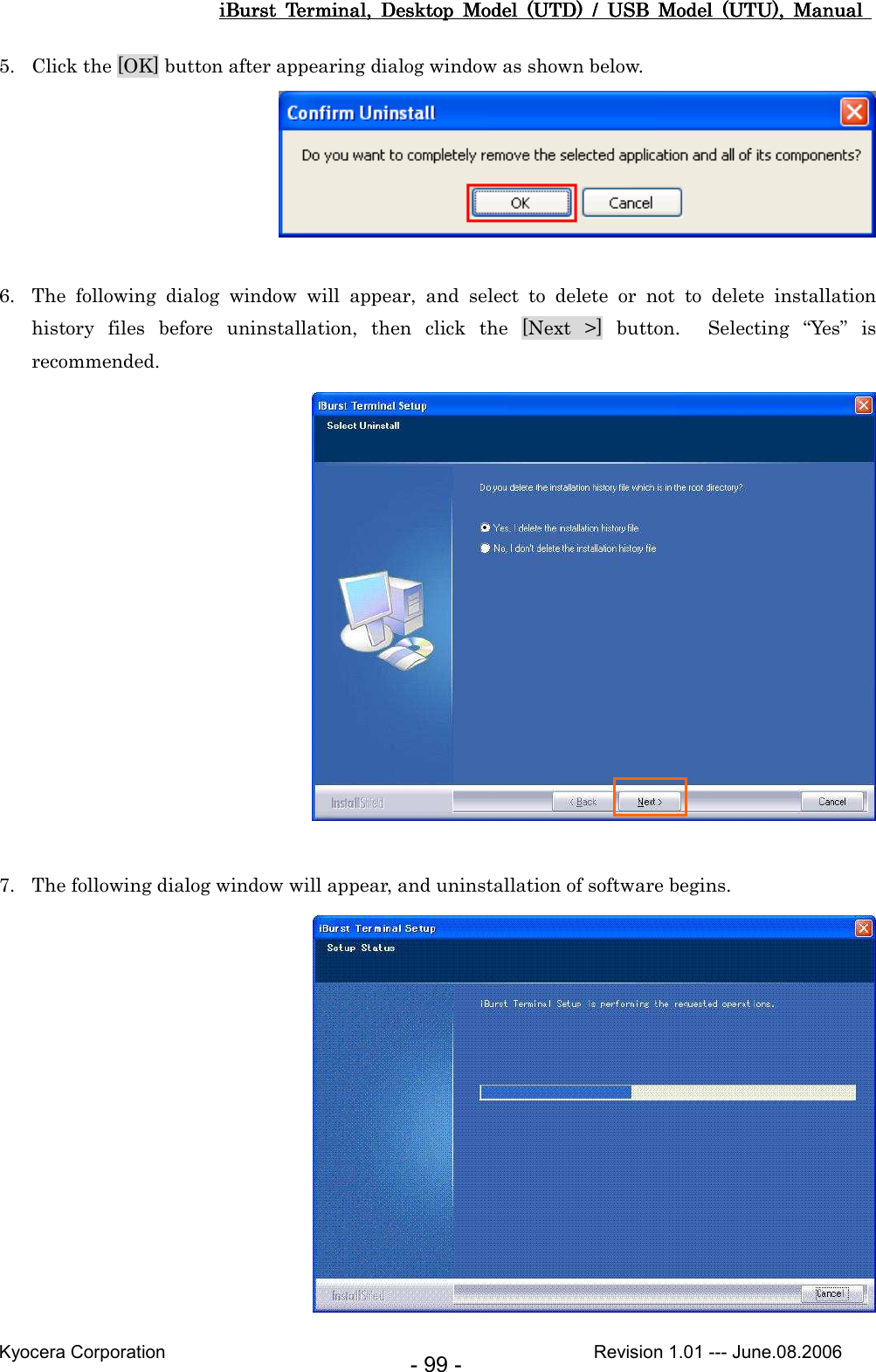 iBurst  Terminal,  Desktop  Model  (UTD)  /  USB  Model  (UTU),  Manual iBurst  Terminal,  Desktop  Model  (UTD)  /  USB  Model  (UTU),  Manual iBurst  Terminal,  Desktop  Model  (UTD)  /  USB  Model  (UTU),  Manual iBurst  Terminal,  Desktop  Model  (UTD)  /  USB  Model  (UTU),  Manual       Kyocera Corporation                                                                                              Revision 1.01 --- June.08.2006 - 99 - 5. Click the [OK] button after appearing dialog window as shown below.   6. The  following  dialog  window  will  appear,  and  select  to  delete  or  not  to  delete  installation history  files  before  uninstallation,  then  click  the  [Next  &gt;]  button.    Selecting  “Yes”  is recommended.   7. The following dialog window will appear, and uninstallation of software begins.  