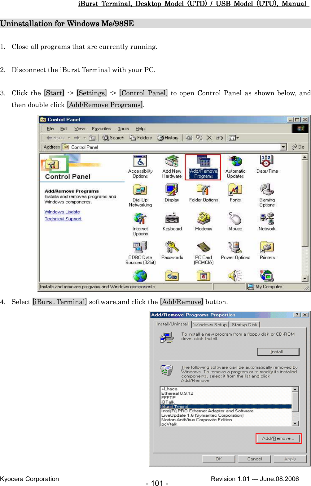 iBurst  Terminal,  Desktop  Model  (UTD)  /  USB  Model  (UTU),  Manual iBurst  Terminal,  Desktop  Model  (UTD)  /  USB  Model  (UTU),  Manual iBurst  Terminal,  Desktop  Model  (UTD)  /  USB  Model  (UTU),  Manual iBurst  Terminal,  Desktop  Model  (UTD)  /  USB  Model  (UTU),  Manual       Kyocera Corporation                                                                                              Revision 1.01 --- June.08.2006 - 101 - Uninstallation for Windows Me/98SUninstallation for Windows Me/98SUninstallation for Windows Me/98SUninstallation for Windows Me/98SE                                              E                                              E                                              E                                                   1. Close all programs that are currently running.  2. Disconnect the iBurst Terminal with your PC.  3. Click the  [Start]  -&gt;  [Settings]  -&gt;  [Control Panel] to open  Control  Panel  as  shown  below, and then double click [Add/Remove Programs].  4. Select [iBurst Terminal] software,and click the [Add/Remove] button.    