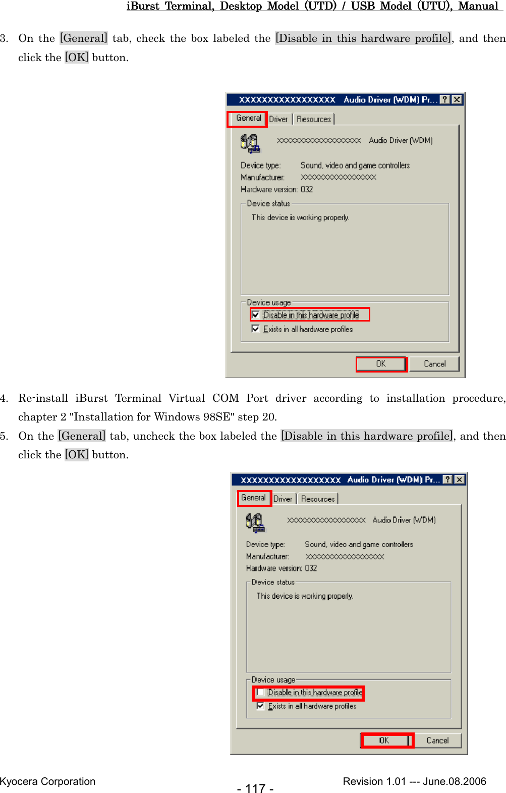 iBurst  Terminal,  Desktop  Model  (UTD)  /  USB  Model  (UTU),  Manual iBurst  Terminal,  Desktop  Model  (UTD)  /  USB  Model  (UTU),  Manual iBurst  Terminal,  Desktop  Model  (UTD)  /  USB  Model  (UTU),  Manual iBurst  Terminal,  Desktop  Model  (UTD)  /  USB  Model  (UTU),  Manual       Kyocera Corporation                                                                                              Revision 1.01 --- June.08.2006 - 117 - 3. On the  [General]  tab,  check  the box  labeled  the [Disable  in  this  hardware profile], and  then click the [OK] button.                  4. Re-install  iBurst  Terminal  Virtual  COM  Port  driver  according  to  installation  procedure,   chapter 2 &quot;Installation for Windows 98SE&quot; step 20. 5. On the [General] tab, uncheck the box labeled the [Disable in this hardware profile], and then click the [OK] button.         