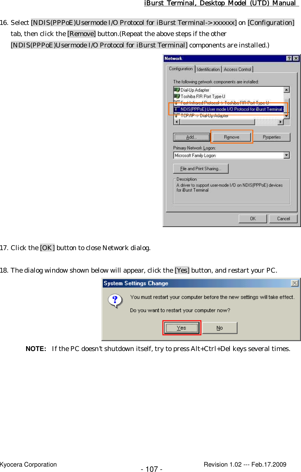 iBurst  Terminal, Desktop  Model  (UTD)  Manual    Kyocera Corporation                                                                                              Revision 1.02 --- Feb.17.2009 - 107 - 16. Select [NDIS(PPPoE)Usermode I/O Protocol for iBurst Terminal-&gt; xxxxxx] on [Configuration] tab, then click the [Remove] button.(Repeat the above steps if the other [NDIS(PPPoE)Usermode I/O Protocol for iBurst Terminal] components are installed.)   17. Click the [OK] button to close Network dialog.  18. The dialog window shown below will appear, click the [Yes] button, and restart your PC.  NOTE:  If the PC doesn’t shutdown itself, try to press Alt+Ctrl+Del keys several times.  