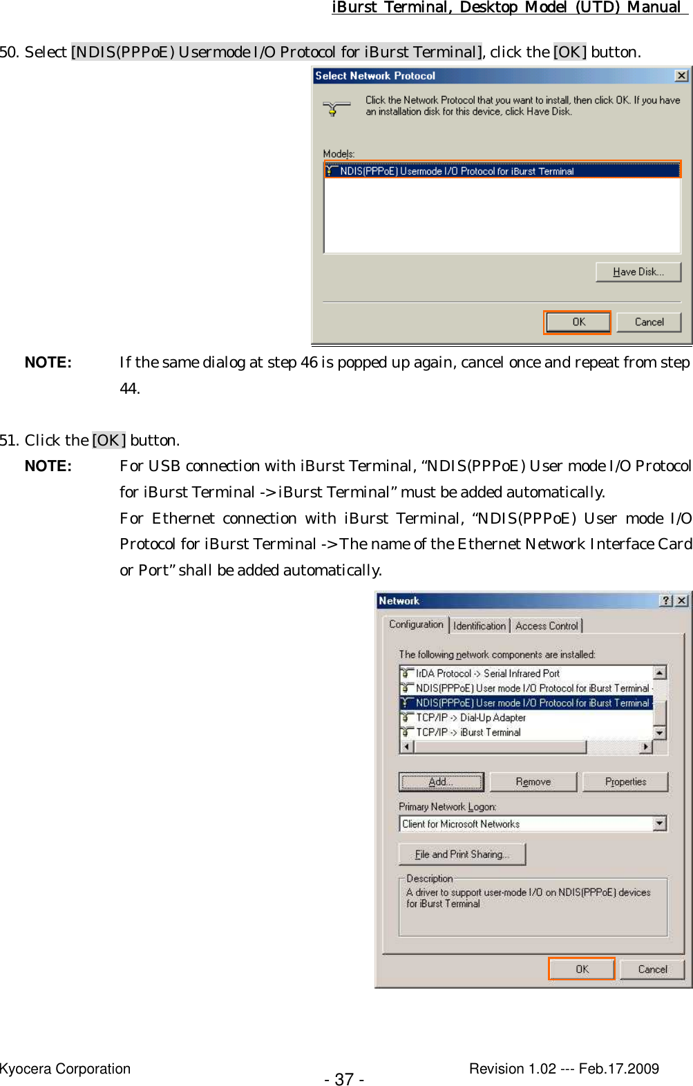 iBurst  Terminal, Desktop  Model  (UTD)  Manual    Kyocera Corporation                                                                                              Revision 1.02 --- Feb.17.2009 - 37 - 50. Select [NDIS(PPPoE) Usermode I/O Protocol for iBurst Terminal], click the [OK] button.  NOTE:  If the same dialog at step 46 is popped up again, cancel once and repeat from step 44.  51. Click the [OK] button. NOTE:  For USB connection with iBurst Terminal, “NDIS(PPPoE) User mode I/O Protocol for iBurst Terminal -&gt; iBurst Terminal” must be added automatically. For  Ethernet  connection with  iBurst  Terminal, “NDIS(PPPoE)  User  mode I/O Protocol for iBurst Terminal -&gt; The name of the Ethernet Network Interface Card or Port” shall be added automatically.   
