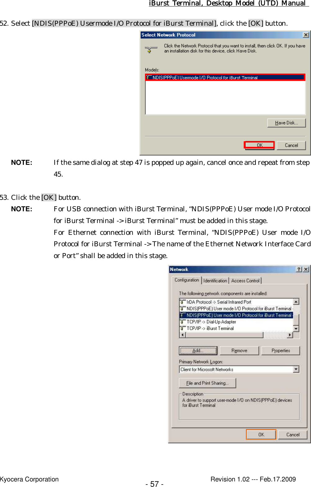 iBurst  Terminal, Desktop  Model  (UTD)  Manual    Kyocera Corporation                                                                                              Revision 1.02 --- Feb.17.2009 - 57 - 52. Select [NDIS(PPPoE) Usermode I/O Protocol for iBurst Terminal], click the [OK] button.  NOTE:  If the same dialog at step 47 is popped up again, cancel once and repeat from step 45.  53. Click the [OK] button. NOTE:  For USB connection with iBurst Terminal, “NDIS(PPPoE) User mode I/O Protocol for iBurst Terminal -&gt; iBurst Terminal” must be added in this stage. For  Ethernet  connection with  iBurst  Terminal, “NDIS(PPPoE)  User  mode I/O Protocol for iBurst Terminal -&gt; The name of the Ethernet Network Interface Card or Port” shall be added in this stage.   