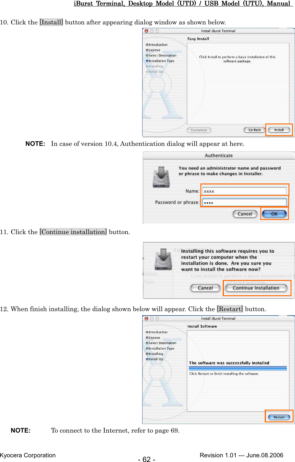iBurst  Terminal,  Desktop  Model  (UTD)  /  USB  Model  (UTU),  Manual iBurst  Terminal,  Desktop  Model  (UTD)  /  USB  Model  (UTU),  Manual iBurst  Terminal,  Desktop  Model  (UTD)  /  USB  Model  (UTU),  Manual iBurst  Terminal,  Desktop  Model  (UTD)  /  USB  Model  (UTU),  Manual       Kyocera Corporation                                                                                              Revision 1.01 --- June.08.2006 - 62 - 10. Click the [Install] button after appearing dialog window as shown below.     NOTE:  In case of version 10.4, Authentication dialog will appear at here.  11. Click the [Continue installation] button.  12. When finish installing, the dialog shown below will appear. Click the [Restart] button.  NOTE:  To connect to the Internet, refer to page 69.     