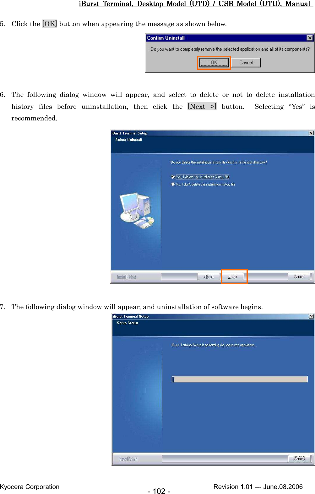 iBurst  Terminal,  Desktop  Model  (UTD)  /  USB  Model  (UTU),  Manual iBurst  Terminal,  Desktop  Model  (UTD)  /  USB  Model  (UTU),  Manual iBurst  Terminal,  Desktop  Model  (UTD)  /  USB  Model  (UTU),  Manual iBurst  Terminal,  Desktop  Model  (UTD)  /  USB  Model  (UTU),  Manual       Kyocera Corporation                                                                                              Revision 1.01 --- June.08.2006 - 102 - 5. Click the [OK] button when appearing the message as shown below.   6. The  following  dialog  window  will  appear,  and  select  to  delete  or  not  to  delete  installation history  files  before  uninstallation,  then  click  the  [Next  &gt;]  button.    Selecting  “Yes”  is recommended.   7. The following dialog window will appear, and uninstallation of software begins.   