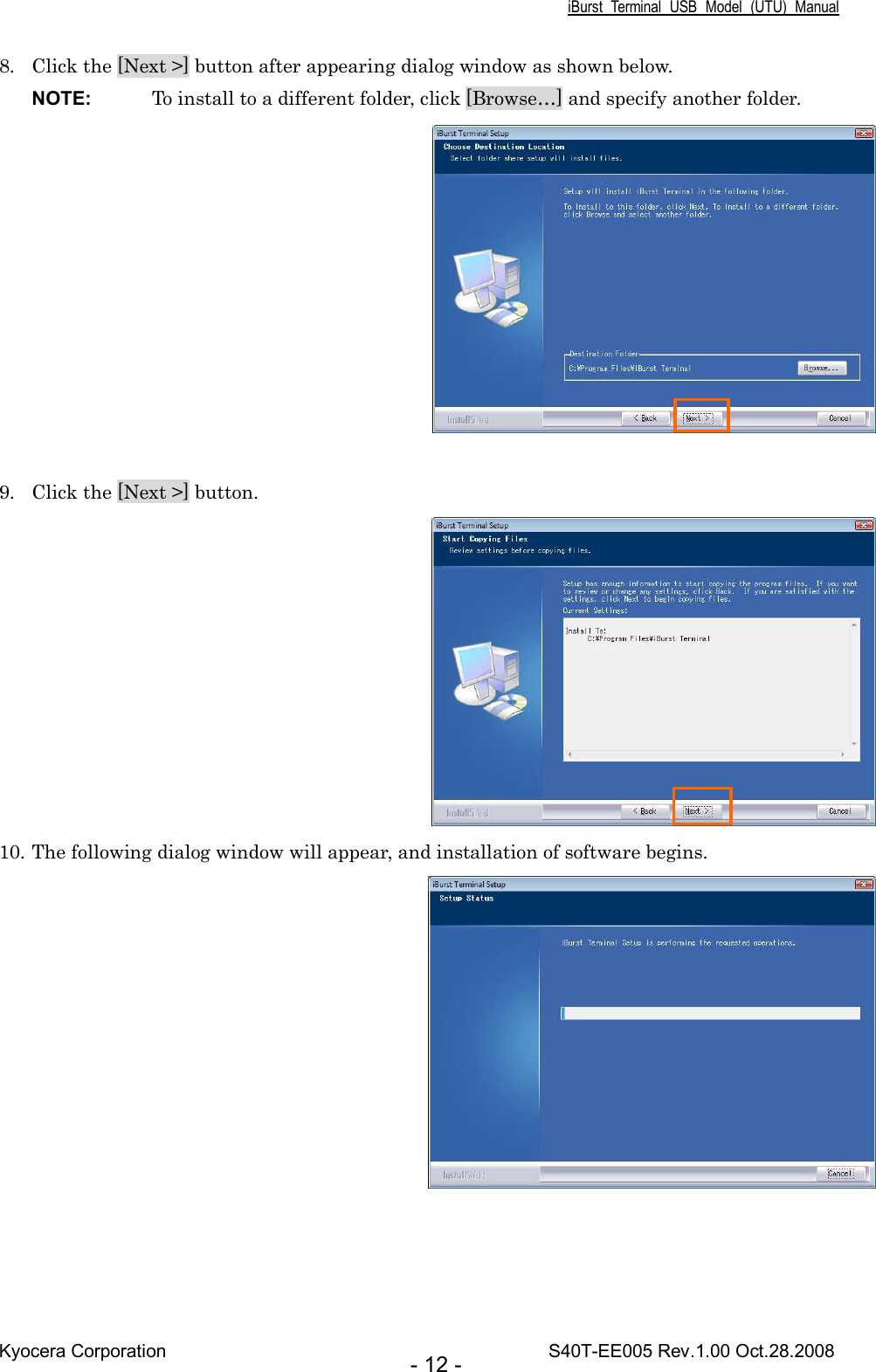 iBurst  Terminal  USB  Model  (UTU)  Manual Kyocera Corporation                                                                                    S40T-EE005 Rev.1.00 Oct.28.2008 - 12 - 8. Click the [Next &gt;] button after appearing dialog window as shown below. NOTE:  To install to a different folder, click [Browse…] and specify another folder.   9. Click the [Next &gt;] button.  10. The following dialog window will appear, and installation of software begins.   