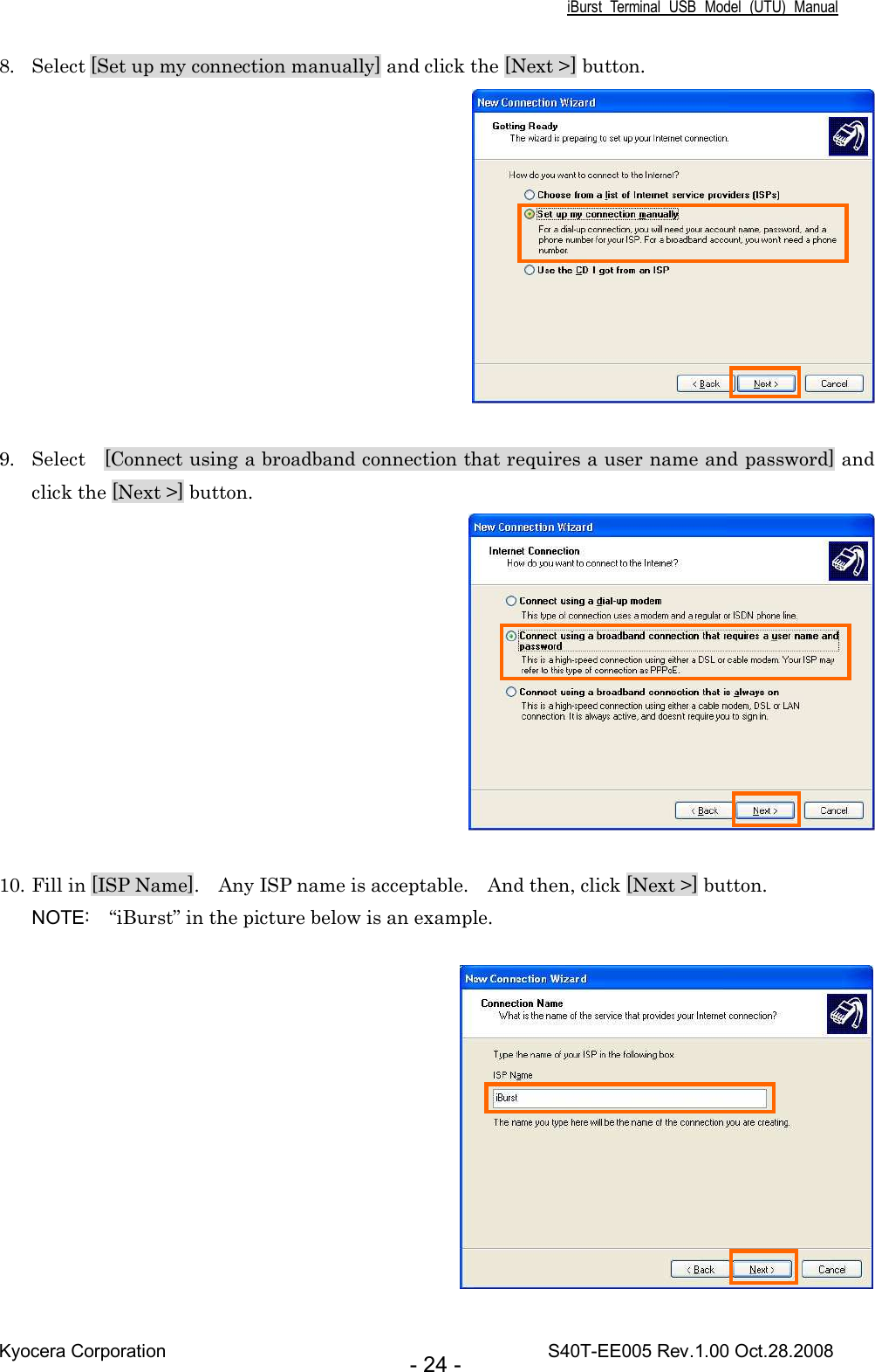 iBurst  Terminal  USB  Model  (UTU)  Manual Kyocera Corporation                                                                                    S40T-EE005 Rev.1.00 Oct.28.2008 - 24 - 8. Select [Set up my connection manually] and click the [Next &gt;] button.   9. Select    [Connect using a broadband connection that requires a user name and password] and click the [Next &gt;] button.   10. Fill in [ISP Name].    Any ISP name is acceptable.    And then, click [Next &gt;] button. NOTE:    “iBurst” in the picture below is an example.    