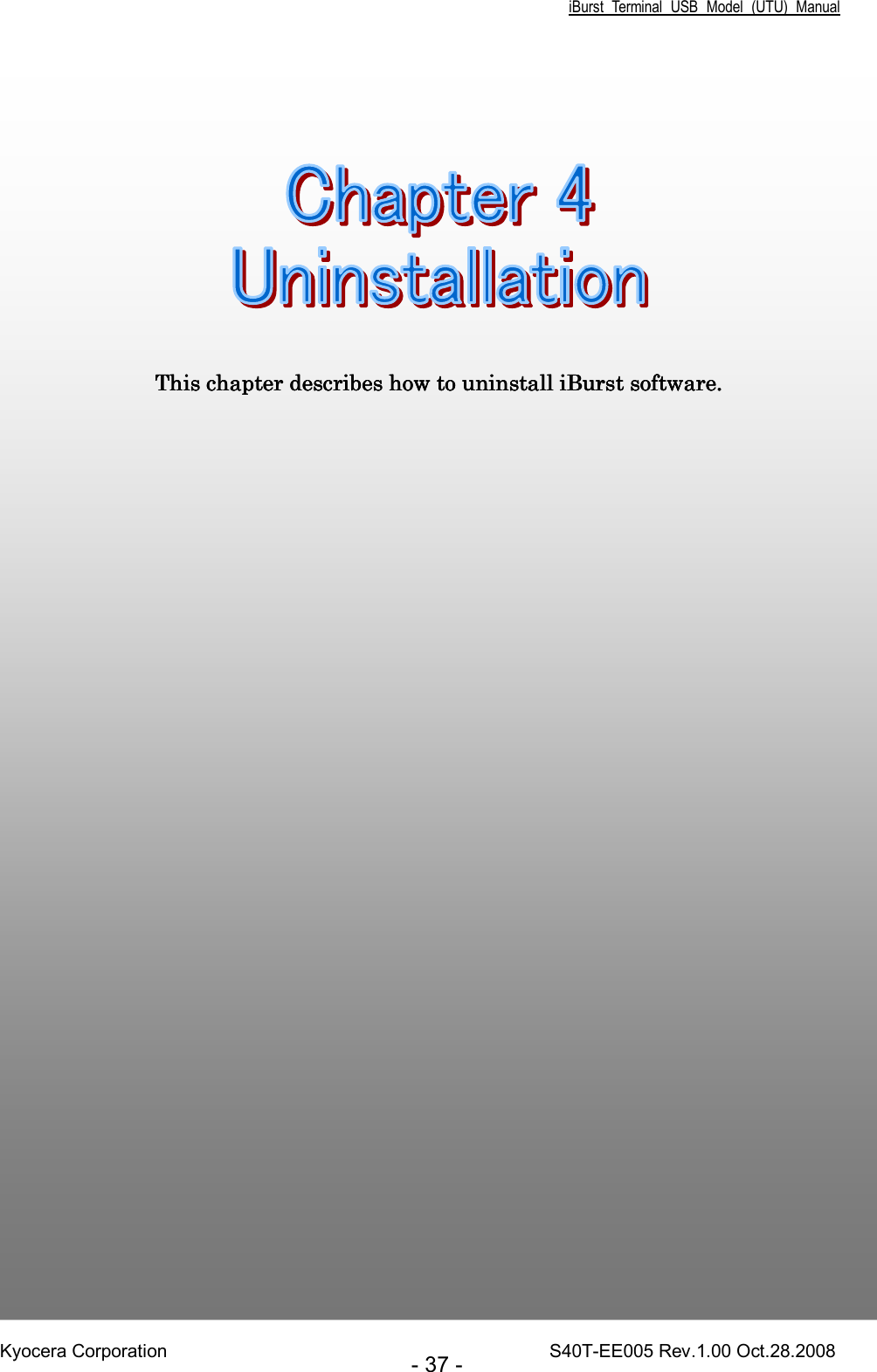 iBurst  Terminal  USB  Model  (UTU)  Manual Kyocera Corporation                                                                                    S40T-EE005 Rev.1.00 Oct.28.2008 - 37 -      Chapter 4Chapter 4Chapter 4Chapter 4     UninstallationUninstallationUninstallationUninstallation                                                                                                                                             This chapter describes how to uninstall This chapter describes how to uninstall This chapter describes how to uninstall This chapter describes how to uninstall iBurst softwareiBurst softwareiBurst softwareiBurst software....    