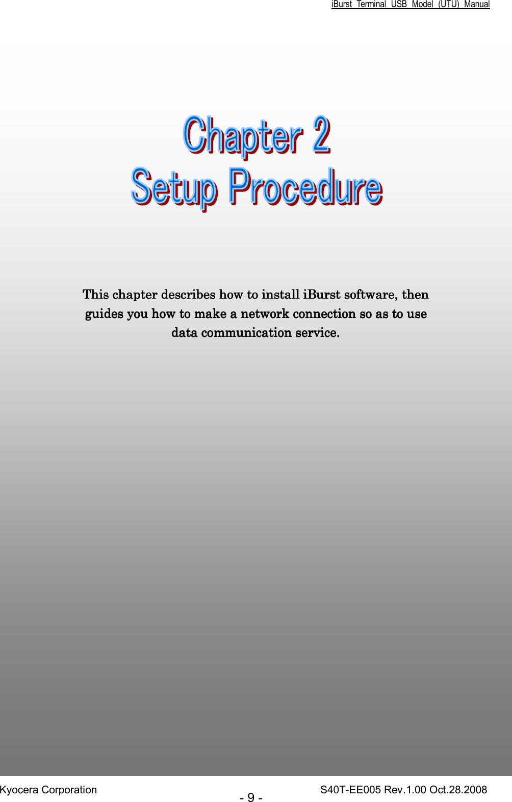 iBurst  Terminal  USB  Model  (UTU)  Manual Kyocera Corporation                                                                                    S40T-EE005 Rev.1.00 Oct.28.2008 - 9 - ChapChapChapChapter 2ter 2ter 2ter 2     Setup ProcedureSetup ProcedureSetup ProcedureSetup Procedure                                                                                                                                                 This chapter describes how to install This chapter describes how to install This chapter describes how to install This chapter describes how to install iBurst software,iBurst software,iBurst software,iBurst software, then  then  then  then guides you how to make a network connection so as to use guides you how to make a network connection so as to use guides you how to make a network connection so as to use guides you how to make a network connection so as to use data communication service.data communication service.data communication service.data communication service.    