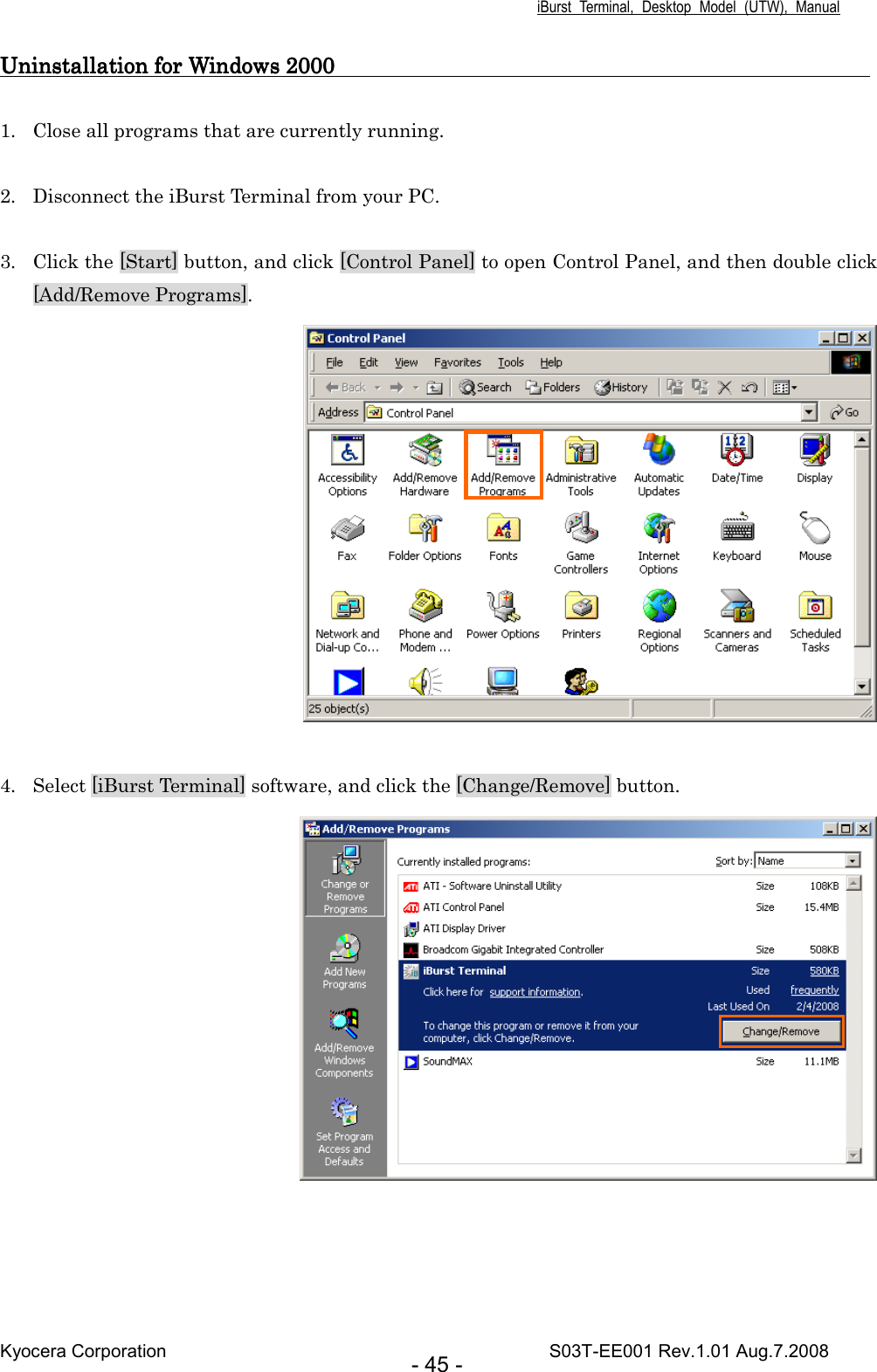 iBurst  Terminal,  Desktop  Model  (UTW),  Manual Kyocera Corporation                                                                                    S03T-EE001 Rev.1.01 Aug.7.2008 - 45 - Uninstallation for Windows 2000                                                                   Uninstallation for Windows 2000                                                                   Uninstallation for Windows 2000                                                                   Uninstallation for Windows 2000                                                                                                                                           1. Close all programs that are currently running.  2. Disconnect the iBurst Terminal from your PC.  3. Click the [Start] button, and click [Control Panel] to open Control Panel, and then double click [Add/Remove Programs].     4. Select [iBurst Terminal] software, and click the [Change/Remove] button.   