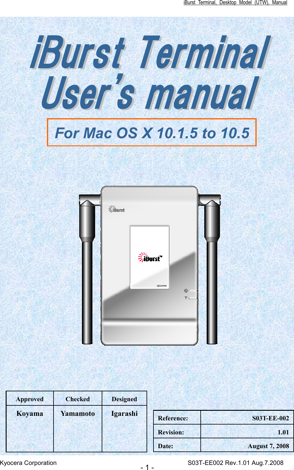 iBurst  Terminal,  Desktop  Model  (UTW),  Manual Kyocera Corporation                                                                                    S03T-EE002 Rev.1.01 Aug.7.2008 - 1 -                             Igarashi Yamamoto Koyama Designed Checked Approved August 7, 2008 Date: 1.01 Revision: S03T-EE-002 Reference: For Mac OS X 10.1.5 to 10.5 