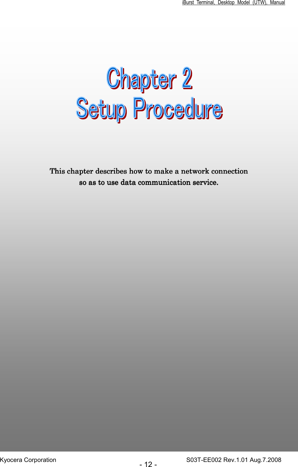 iBurst  Terminal,  Desktop  Model  (UTW),  Manual Kyocera Corporation                                                                                    S03T-EE002 Rev.1.01 Aug.7.2008 - 12 - ChapChapChapChapter 2ter 2ter 2ter 2     Setup ProcedureSetup ProcedureSetup ProcedureSetup Procedure                                                                                                                                                 This chapter describes how to make a network connection This chapter describes how to make a network connection This chapter describes how to make a network connection This chapter describes how to make a network connection so as to use data communication service.so as to use data communication service.so as to use data communication service.so as to use data communication service.    