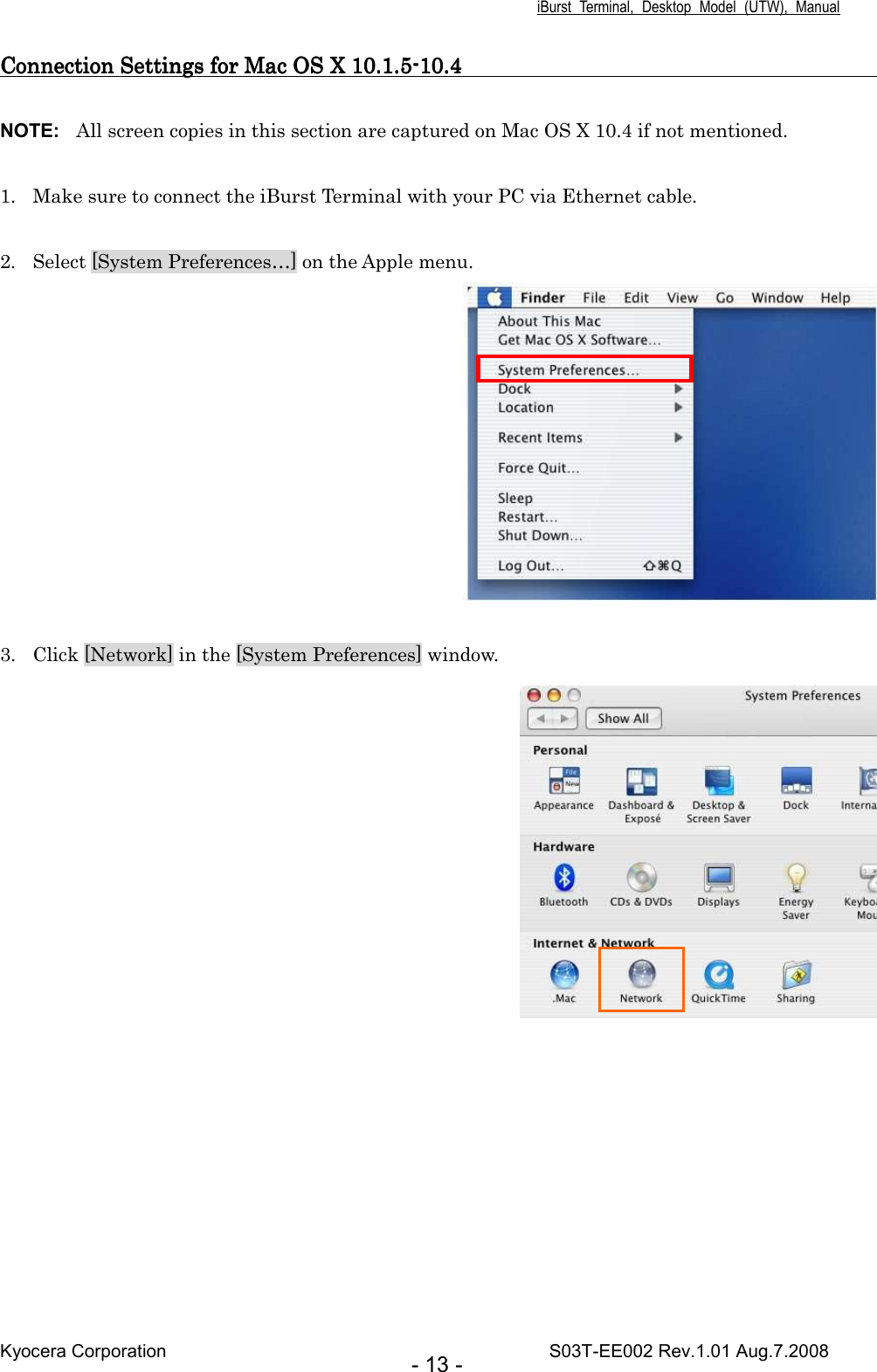 iBurst  Terminal,  Desktop  Model  (UTW),  Manual Kyocera Corporation                                                                                    S03T-EE002 Rev.1.01 Aug.7.2008 - 13 - Connection Connection Connection Connection SettingsSettingsSettingsSettings    forforforfor Mac OS X Mac OS X Mac OS X Mac OS X    10.1.510.1.510.1.510.1.5----10.410.410.410.4                                                                                                                                                                                 NOTE:  All screen copies in this section are captured on Mac OS X 10.4 if not mentioned.  1. Make sure to connect the iBurst Terminal with your PC via Ethernet cable.  2. Select [System Preferences…] on the Apple menu.   3. Click [Network] in the [System Preferences] window.  