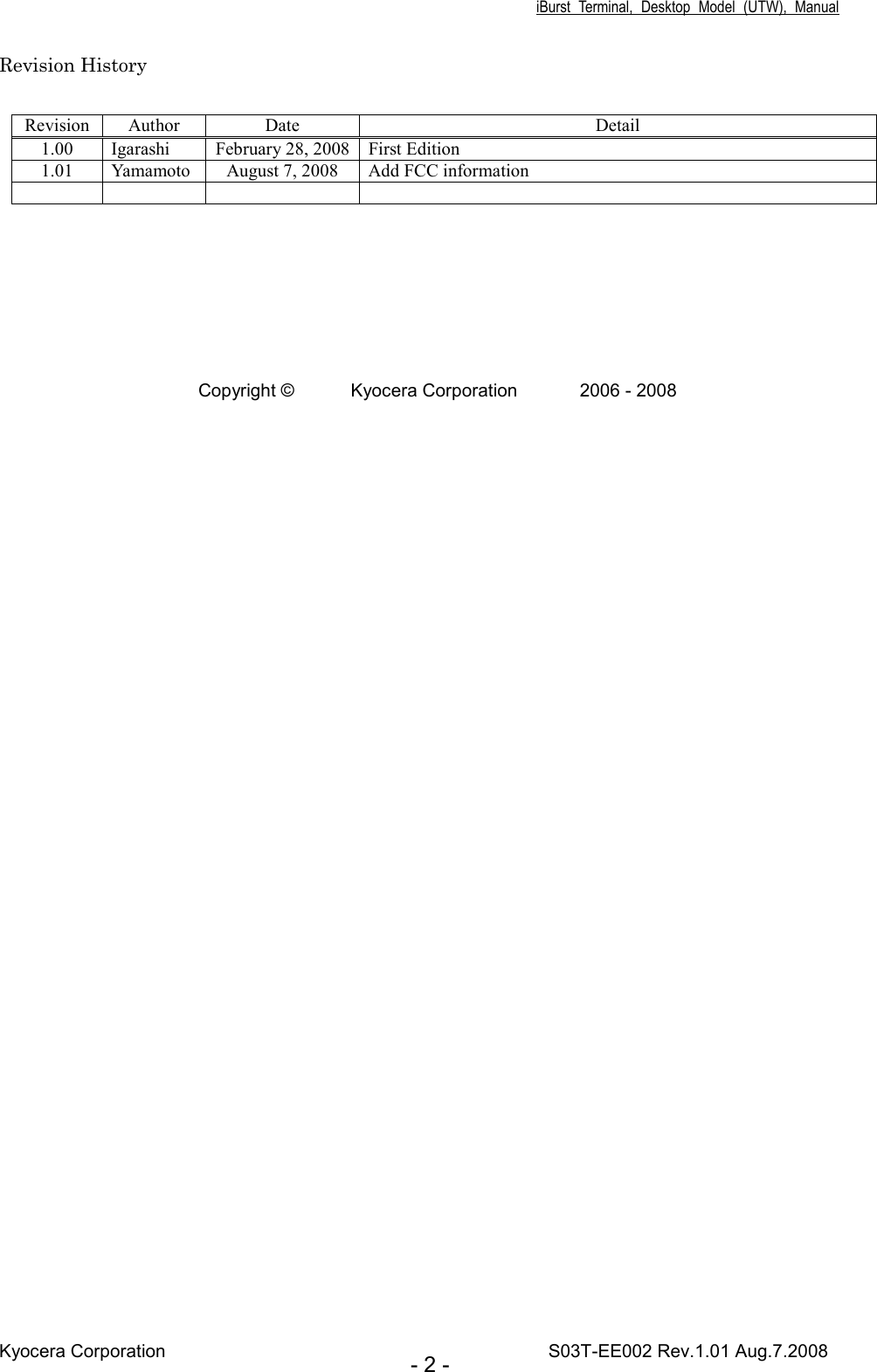 iBurst  Terminal,  Desktop  Model  (UTW),  Manual Kyocera Corporation                                                                                    S03T-EE002 Rev.1.01 Aug.7.2008 - 2 - Revision History  Revision Author  Date  Detail 1.00  Igarashi  February 28, 2008 First Edition 1.01  Yamamoto August 7, 2008  Add FCC information             Copyright ©  Kyocera Corporation  2006 - 2008  