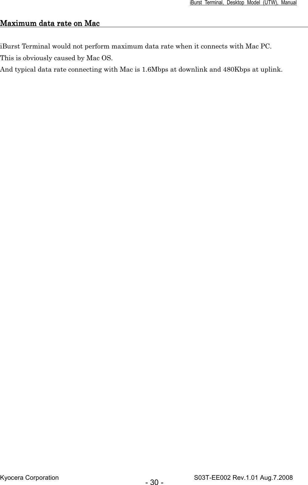 iBurst  Terminal,  Desktop  Model  (UTW),  Manual Kyocera Corporation                                                                                    S03T-EE002 Rev.1.01 Aug.7.2008 - 30 - MaximMaximMaximMaximum um um um data rdata rdata rdata rate on Mac                                                                                                           ate on Mac                                                                                                           ate on Mac                                                                                                           ate on Mac                                                                                                                 iBurst Terminal would not perform maximum data rate when it connects with Mac PC. This is obviously caused by Mac OS. And typical data rate connecting with Mac is 1.6Mbps at downlink and 480Kbps at uplink.  