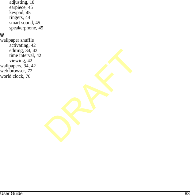 User Guide 83adjusting, 18earpiece, 45keypad, 45ringers, 44smart sound, 45speakerphone, 45Wwallpaper shuffleactivating, 42editing, 34, 42time interval, 42viewing, 42wallpapers, 34, 42web browser, 72world clock, 70DRAFT