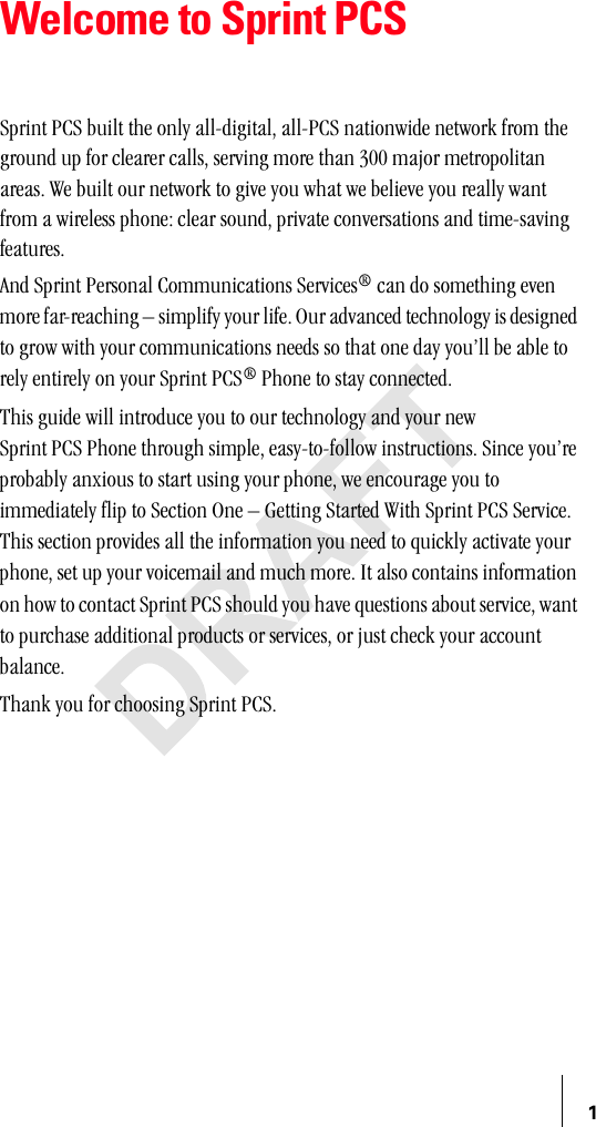 1Welcome to Sprint PCSpéêáåí=m`p=Äìáäí=íÜÉ=çåäó=~ääJÇáÖáí~äI=~ääJm`p=å~íáçåïáÇÉ=åÉíïçêâ=Ñêçã=íÜÉ=ÖêçìåÇ=ìé=Ñçê=ÅäÉ~êÉê=Å~ääëI=ëÉêîáåÖ=ãçêÉ=íÜ~å=PMM=ã~àçê=ãÉíêçéçäáí~å=~êÉ~ëK=tÉ=Äìáäí=çìê=åÉíïçêâ=íç=ÖáîÉ=óçì=ïÜ~í=ïÉ=ÄÉäáÉîÉ=óçì=êÉ~ääó=ï~åí=Ñêçã=~=ïáêÉäÉëë=éÜçåÉW=ÅäÉ~ê=ëçìåÇI=éêáî~íÉ=ÅçåîÉêë~íáçåë=~åÇ=íáãÉJë~îáåÖ=ÑÉ~íìêÉëK^åÇ=péêáåí=mÉêëçå~ä=`çããìåáÅ~íáçåë=pÉêîáÅÉë∆=Å~å=Çç=ëçãÉíÜáåÖ=ÉîÉå=ãçêÉ=Ñ~êJêÉ~ÅÜáåÖ=Ó=ëáãéäáÑó=óçìê=äáÑÉK=lìê=~Çî~åÅÉÇ=íÉÅÜåçäçÖó=áë=ÇÉëáÖåÉÇ=íç=Öêçï=ïáíÜ=óçìê=ÅçããìåáÅ~íáçåë=åÉÉÇë=ëç=íÜ~í=çåÉ=Ç~ó=óçìÛää=ÄÉ=~ÄäÉ=íç=êÉäó=ÉåíáêÉäó=çå=óçìê=péêáåí=m`p∆=mÜçåÉ=íç=ëí~ó=ÅçååÉÅíÉÇKqÜáë=ÖìáÇÉ=ïáää=áåíêçÇìÅÉ=óçì=íç=çìê=íÉÅÜåçäçÖó=~åÇ=óçìê=åÉï=péêáåí=m`p=mÜçåÉ=íÜêçìÖÜ=ëáãéäÉI=É~ëóJíçJÑçääçï=áåëíêìÅíáçåëK=páåÅÉ=óçìÛêÉ=éêçÄ~Ääó=~åñáçìë=íç=ëí~êí=ìëáåÖ=óçìê=éÜçåÉI=ïÉ=ÉåÅçìê~ÖÉ=óçì=íç=áããÉÇá~íÉäó=Ñäáé=íç=pÉÅíáçå=låÉ=Ó=dÉííáåÖ=pí~êíÉÇ=táíÜ=péêáåí=m`p=pÉêîáÅÉK=qÜáë=ëÉÅíáçå=éêçîáÇÉë=~ää=íÜÉ=áåÑçêã~íáçå=óçì=åÉÉÇ=íç=èìáÅâäó=~Åíáî~íÉ=óçìê=éÜçåÉI=ëÉí=ìé=óçìê=îçáÅÉã~áä=~åÇ=ãìÅÜ=ãçêÉK=fí=~äëç=Åçåí~áåë=áåÑçêã~íáçå=çå=Üçï=íç=Åçåí~Åí=péêáåí=m`p=ëÜçìäÇ=óçì=Ü~îÉ=èìÉëíáçåë=~Äçìí=ëÉêîáÅÉI=ï~åí=íç=éìêÅÜ~ëÉ=~ÇÇáíáçå~ä=éêçÇìÅíë=çê=ëÉêîáÅÉëI=çê=àìëí=ÅÜÉÅâ=óçìê=~ÅÅçìåí=Ä~ä~åÅÉKqÜ~åâ=óçì=Ñçê=ÅÜççëáåÖ=péêáåí=m`pK