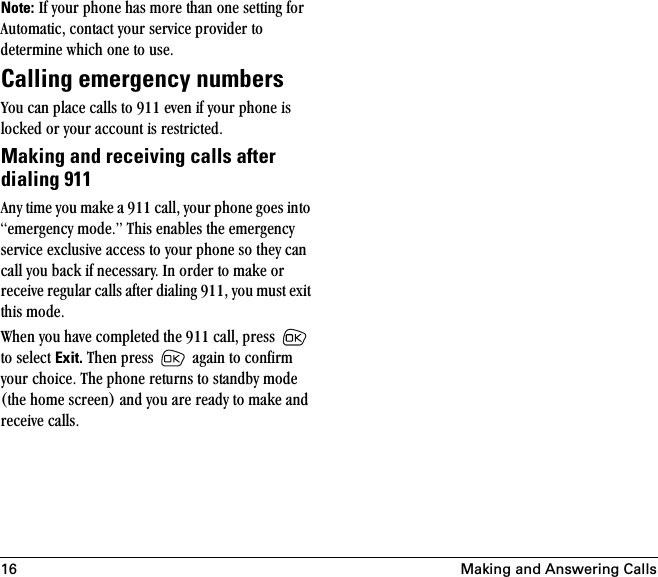 16 Making and Answering CallsNote:=fÑ=óçìê=éÜçåÉ=Ü~ë=ãçêÉ=íÜ~å=çåÉ=ëÉííáåÖ=Ñçê=^ìíçã~íáÅI=Åçåí~Åí=óçìê=ëÉêîáÅÉ=éêçîáÇÉê=íç=ÇÉíÉêãáåÉ=ïÜáÅÜ=çåÉ=íç=ìëÉKCalling emergency numbersvçì=Å~å=éä~ÅÉ=Å~ääë=íç=VNN=ÉîÉå=áÑ=óçìê=éÜçåÉ=áë=äçÅâÉÇ=çê=óçìê=~ÅÅçìåí=áë=êÉëíêáÅíÉÇKMaking and receiving calls after dialing 911^åó=íáãÉ=óçì=ã~âÉ=~=VNN=Å~ääI=óçìê=éÜçåÉ=ÖçÉë=áåíç=ÉãÉêÖÉåÅó=ãçÇÉKÒ=qÜáë=Éå~ÄäÉë=íÜÉ=ÉãÉêÖÉåÅó=ëÉêîáÅÉ=ÉñÅäìëáîÉ=~ÅÅÉëë=íç=óçìê=éÜçåÉ=ëç=íÜÉó=Å~å=Å~ää=óçì=Ä~Åâ=áÑ=åÉÅÉëë~êóK=få=çêÇÉê=íç=ã~âÉ=çê=êÉÅÉáîÉ=êÉÖìä~ê=Å~ääë=~ÑíÉê=Çá~äáåÖ=VNNI=óçì=ãìëí=Éñáí=íÜáë=ãçÇÉKtÜÉå=óçì=Ü~îÉ=ÅçãéäÉíÉÇ=íÜÉ=VNN=Å~ääI=éêÉëë= =íç=ëÉäÉÅí=Exit.=qÜÉå=éêÉëë= =~Ö~áå=íç=ÅçåÑáêã=óçìê=ÅÜçáÅÉK=qÜÉ=éÜçåÉ=êÉíìêåë=íç=ëí~åÇÄó=ãçÇÉ=EíÜÉ=ÜçãÉ=ëÅêÉÉåF=~åÇ=óçì=~êÉ=êÉ~Çó=íç=ã~âÉ=~åÇ=êÉÅÉáîÉ=Å~ääëK