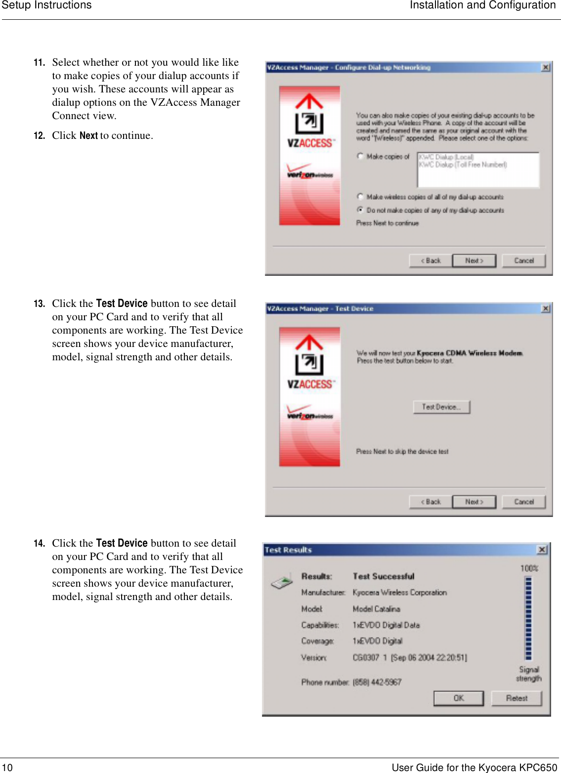 Setup Instructions Installation and Configuration10  User Guide for the Kyocera KPC65011. Select whether or not you would like like to make copies of your dialup accounts if you wish. These accounts will appear as dialup options on the VZAccess Manager Connect view.12. Click Next to continue.13. Click the Test Device button to see detail on your PC Card and to verify that all components are working. The Test Device screen shows your device manufacturer, model, signal strength and other details.14. Click the Test Device button to see detail on your PC Card and to verify that all components are working. The Test Device screen shows your device manufacturer, model, signal strength and other details.