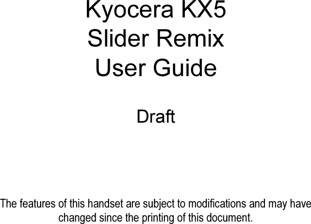 Kyocera KX5Slider RemixUser GuideDraftThe features of this handset are subject to modifications and may have changed since the printing of this document.