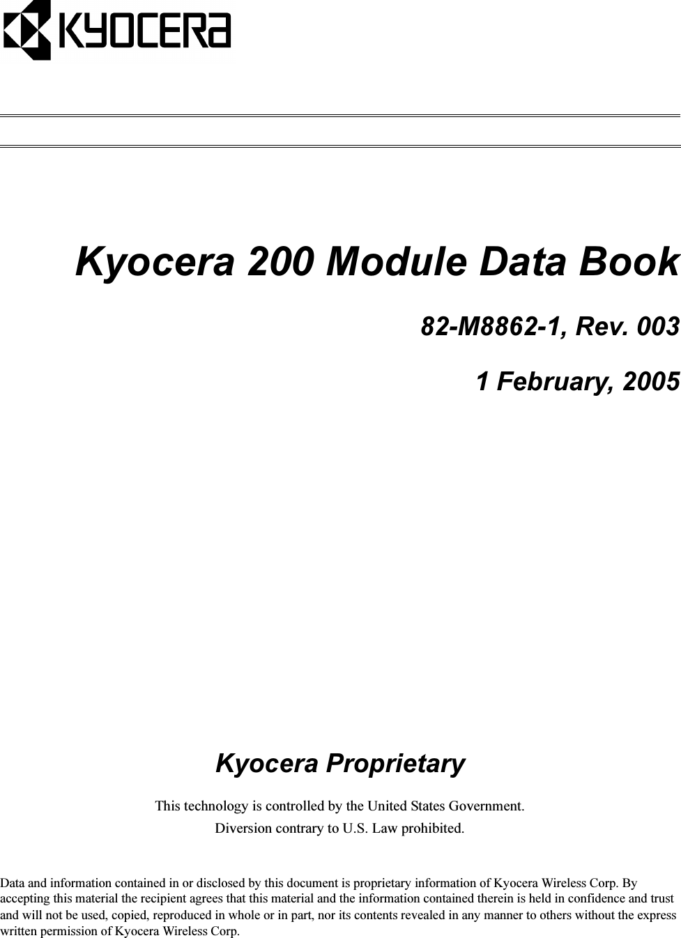 Kyocera 200 Module Data Book82-M8862-1, Rev. 0031 February, 2005Kyocera ProprietaryThis technology is controlled by the United States Government.Diversion contrary to U.S. Law prohibited. Data and information contained in or disclosed by this document is proprietary information of Kyocera Wireless Corp. By accepting this material the recipient agrees that this material and the information contained therein is held in confidence and trust and will not be used, copied, reproduced in whole or in part, nor its contents revealed in any manner to others without the express written permission of Kyocera Wireless Corp.