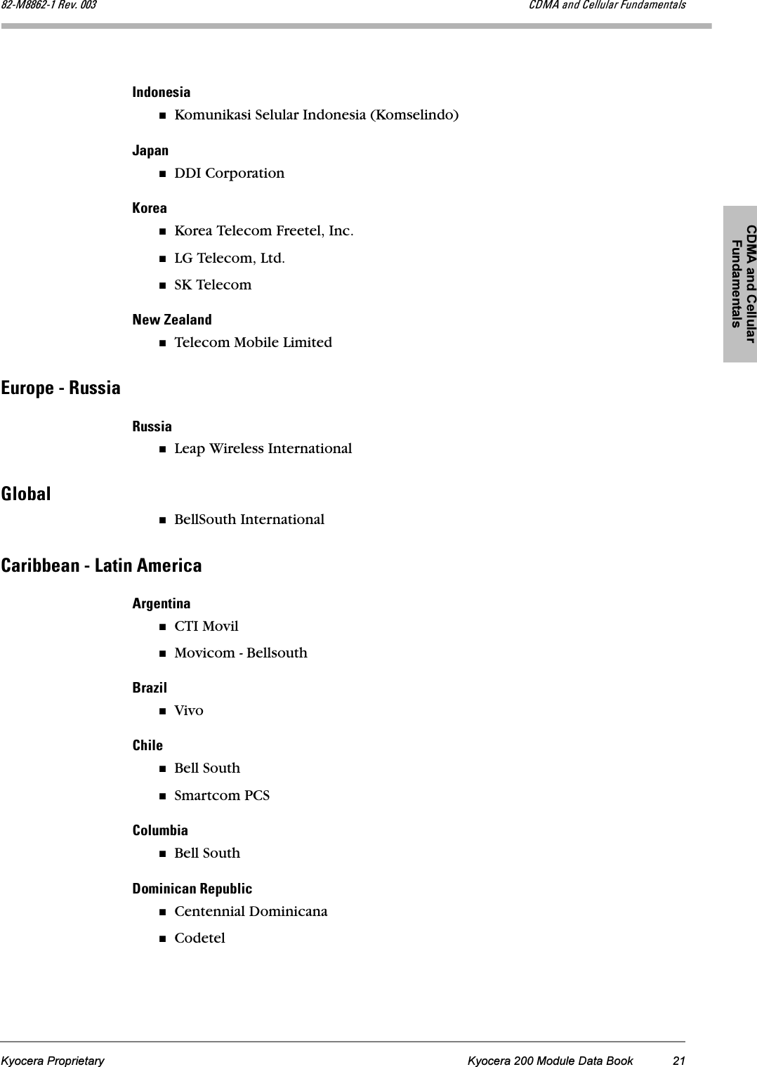 CDMA and Cellular FundamentalsKyocera Proprietary Kyocera 200 Module Data Book 21UOJjUUSOJN=oÉîK=MMP `aj^=~åÇ=`Éääìä~ê=cìåÇ~ãÉåí~äëfåÇçåÉëá~Komunikasi Selular Indonesia (Komselindo)g~é~åDDI CorporationhçêÉ~Korea Telecom Freetel, Inc.LG Telecom, Ltd.SK TelecomkÉï=wÉ~ä~åÇTelecom Mobile LimitedbìêçéÉ=J=oìëëá~oìëëá~Leap Wireless InternationaldäçÄ~äBellSouth International`~êáÄÄÉ~å=J=i~íáå=^ãÉêáÅ~^êÖÉåíáå~CTI MovilMovicom - Bellsouth_ê~òáäVivo`ÜáäÉBell SouthSmartcom PCS`çäìãÄá~Bell SouthaçãáåáÅ~å=oÉéìÄäáÅCentennial DominicanaCodetel