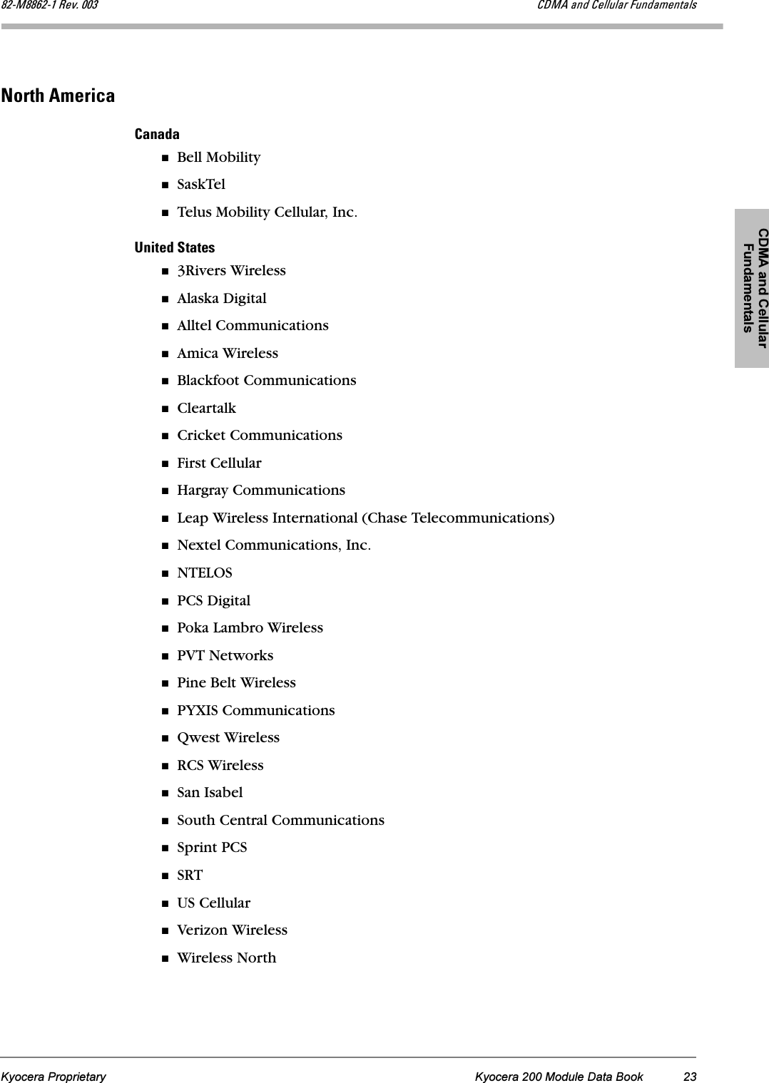 CDMA and Cellular FundamentalsKyocera Proprietary Kyocera 200 Module Data Book 23UOJjUUSOJN=oÉîK=MMP `aj^=~åÇ=`Éääìä~ê=cìåÇ~ãÉåí~äëkçêíÜ=^ãÉêáÅ~`~å~Ç~Bell MobilitySaskTelTelus Mobility Cellular, Inc.råáíÉÇ=pí~íÉë3Rivers WirelessAlaska DigitalAlltel CommunicationsAmica WirelessBlackfoot CommunicationsCleartalkCricket CommunicationsFirst CellularHargray CommunicationsLeap Wireless International (Chase Telecommunications)Nextel Communications, Inc.NTELOSPCS DigitalPoka Lambro WirelessPVT NetworksPine Belt WirelessPYXIS CommunicationsQwest WirelessRCS WirelessSan IsabelSouth Central CommunicationsSprint PCSSRTUS CellularVerizon WirelessWireless North