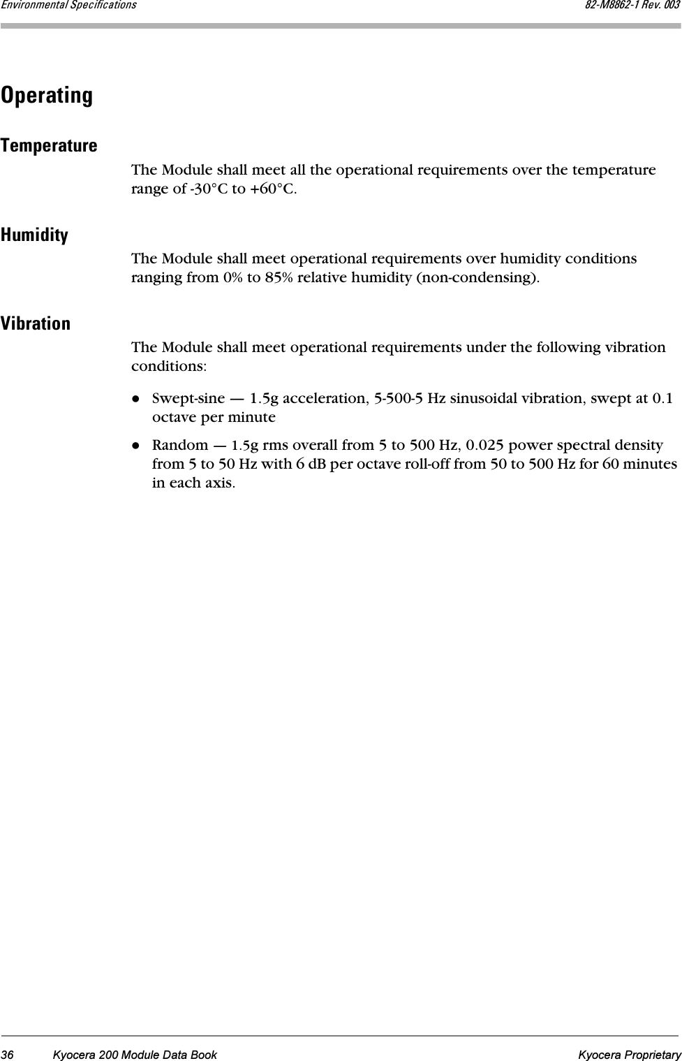 36 Kyocera 200 Module Data Book Kyocera ProprietarybåîáêçåãÉåí~ä péÉÅáÑáÅ~íáçåë UOJjUUSOJN=oÉîK=MMPléÉê~íáåÖqÉãéÉê~íìêÉThe Module shall meet all the operational requirements over the temperature range of -30°C to +60°C.eìãáÇáíóThe Module shall meet operational requirements over humidity conditions ranging from 0% to 85% relative humidity (non-condensing).sáÄê~íáçåThe Module shall meet operational requirements under the following vibration conditions:Swept-sine — 1.5g acceleration, 5-500-5 Hz sinusoidal vibration, swept at 0.1 octave per minuteRandom — 1.5g rms overall from 5 to 500 Hz, 0.025 power spectral density from 5 to 50 Hz with 6 dB per octave roll-off from 50 to 500 Hz for 60 minutes in each axis.