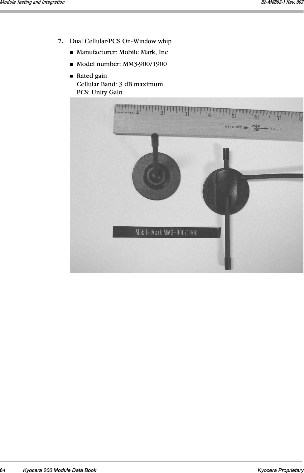 64 Kyocera 200 Module Data Book Kyocera ProprietaryjçÇìäÉ=qÉëíáåÖ=~åÇ=fåíÉÖê~íáçå UOJjUUSOJN=oÉîK=MMP7. Dual Cellular/PCS On-Window whipManufacturer: Mobile Mark, Inc.Model number: MM3-900/1900Rated gain Cellular Band: 3 dB maximum, PCS: Unity Gain