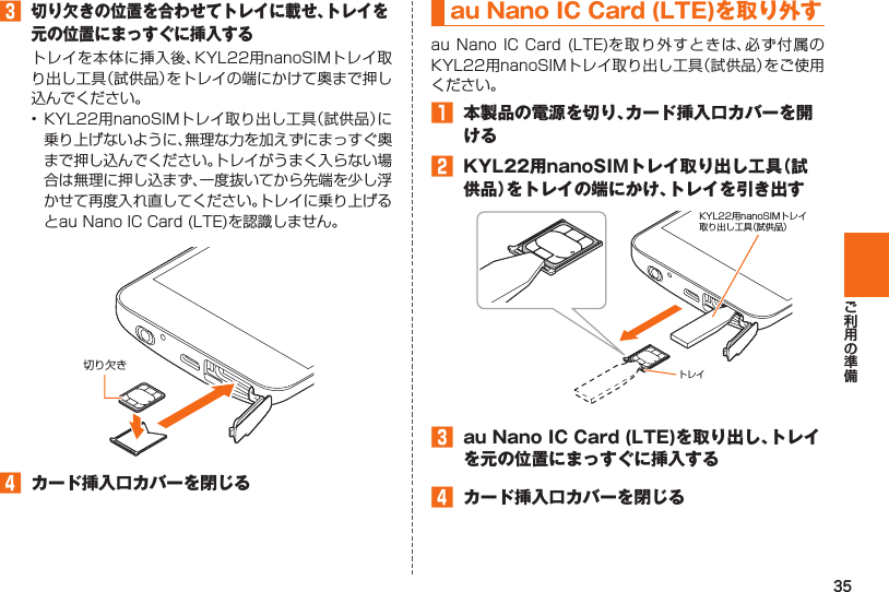 35󱈤 切り欠きの位置を合わせてトレイに載せ、トレイを元の位置にまっすぐに挿入する 切り欠き󱈦  カード挿入口カバーを閉じるau Nano IC Card (LTE)を取り外す󱈠  本製品の電源を切り、カード挿入口カバーを開ける󱈢  KYL22用nanoSIMトレイ取り出し工具（試供品）をトレイの端にかけ、トレイを引き出す󱈤  au Nano IC Card (LTE)を取り出し、トレイを元の位置にまっすぐに挿入する󱈦  カード挿入口カバーを閉じるトレイKYL22用nanoSIMトレイ取り出し工具（試供品）