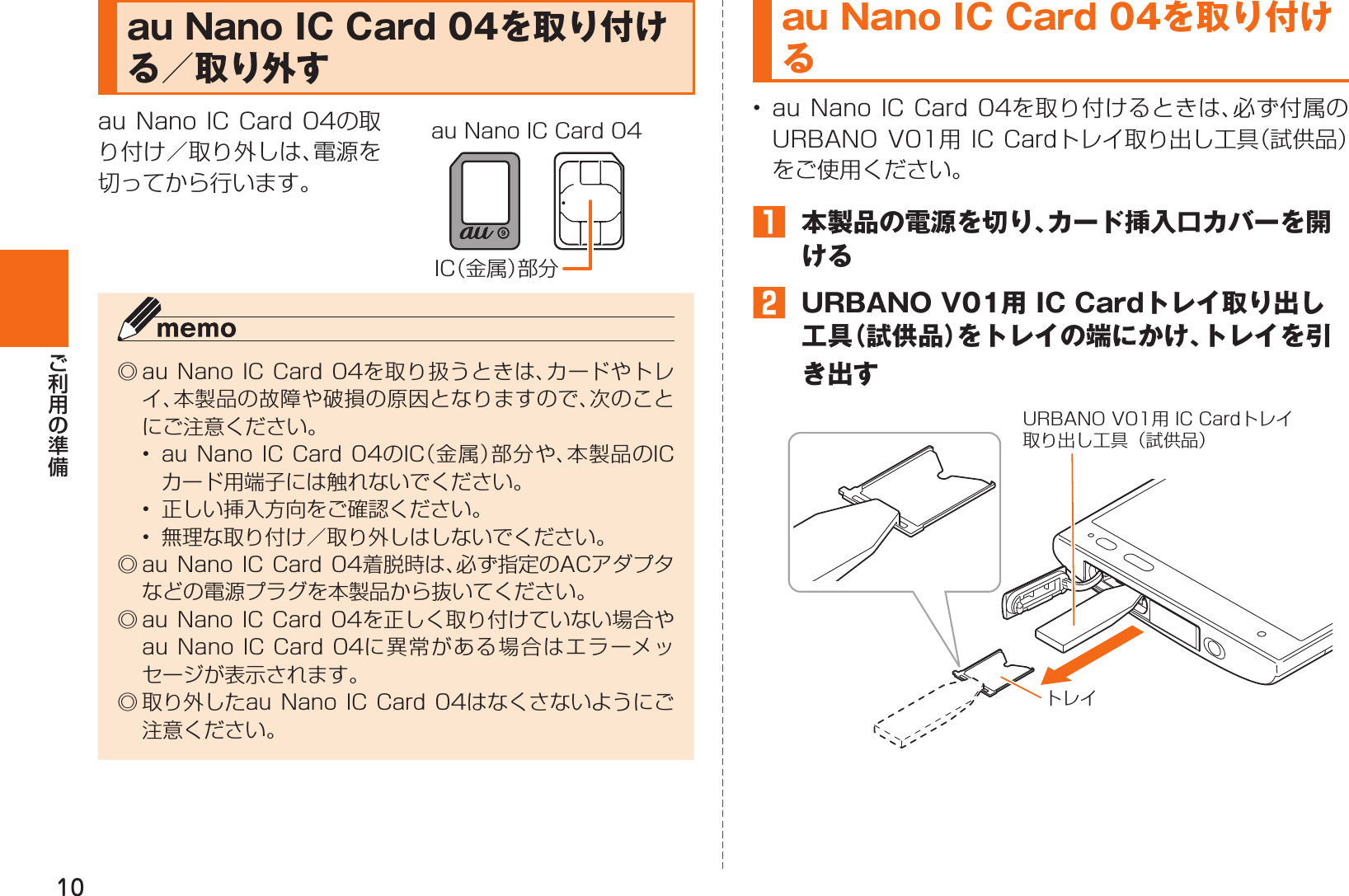 10  au Nano IC Card 04を取り付ける／取り外すIC（金属）部分au Nano IC Card 04     au Nano IC Card 04を取り付ける 󱈠  本製品の電源を切り、カード挿入口カバーを開ける󱈢  URBANO V01用 IC Cardトレイ取り出し工具（試供品）をトレイの端にかけ、トレイを引き出すトレイURBANO V01用 IC Cardトレイ取り出し工具（試供品）