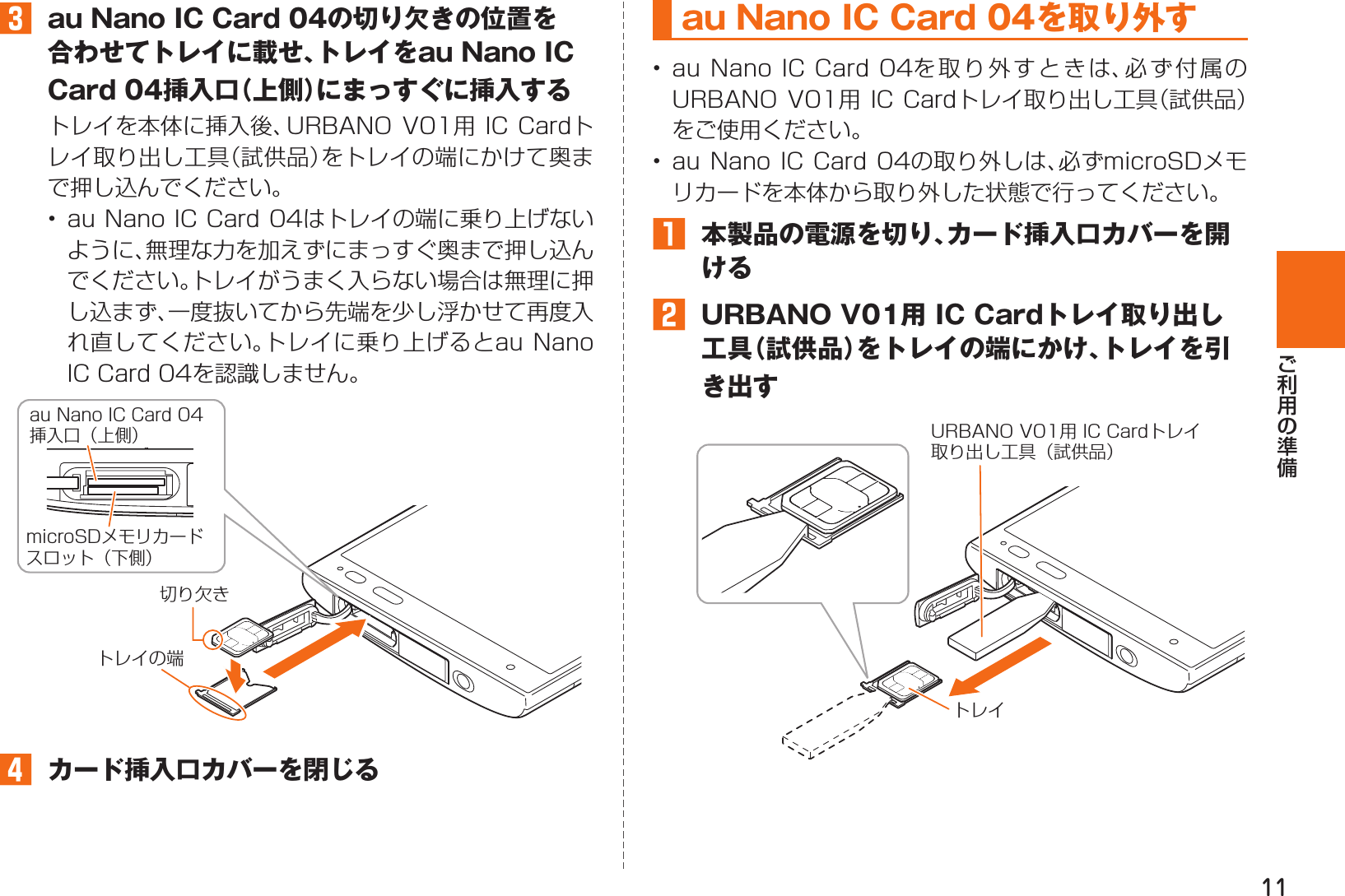 11󱈤  au Nano IC Card 04の切り欠きの位置を合わせてトレイに載せ、トレイをau Nano IC Card 04挿入口（上側）にまっすぐに挿入する  切り欠きau Nano IC Card 04挿入口（上側）microSDメモリカードスロット（下側）トレイの端󱈦  カード挿入口カバーを閉じるau Nano IC Card 04を取り外す      󱈠  本製品の電源を切り、カード挿入口カバーを開ける󱈢  URBANO V01用 IC Cardトレイ取り出し工具（試供品）をトレイの端にかけ、トレイを引き出すトレイURBANO V01用 IC Cardトレイ取り出し工具（試供品）