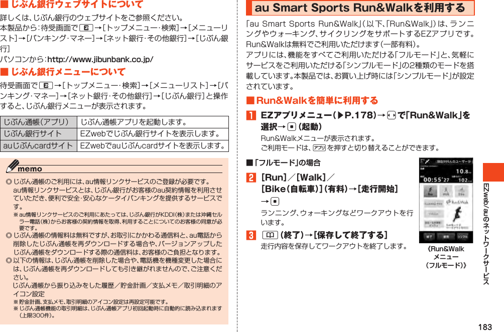 183EZweb/au■じぶん銀行ウェブサイトについてRhttp://www.jibunbank.co.jp/■じぶん銀行メニューについてR   auSmartSportsRun&amp;Walkを利用する     ■Run&amp;Walkを簡単に利用する1 EZアプリメニュー（▶P.178）→sで「Run&amp;Walk」を選択→c（起動）%■ 「フルモード」の場合2［Run］／［Walk］／［Bike（自転車）］（有料）→［走行開始］→c3&amp;（終了）→［保存して終了する］ 《Run&amp;Walk メニュー （フルモード）》