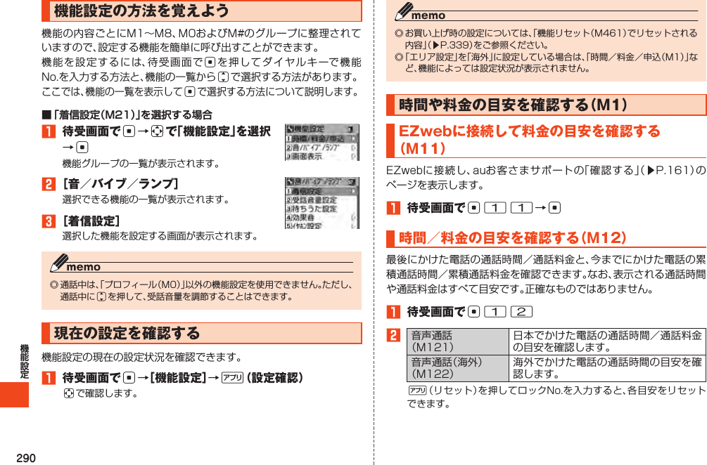 290機能設定の方法を覚えようcjc■ 「着信設定（M21）」を選択する場合1 待受画面でc→aで「機能設定」を選択→c2［音／バイブ／ランプ］3［着信設定］j現在の設定を確認する1 待受画面でc→［機能設定］→%（設定確認）a󱚤時間や料金の目安を確認する（M1）EZwebに接続して料金の目安を確認する（M11）󱚤1 待受画面でc11→c時間／料金の目安を確認する（M12）1 待受画面でc122%