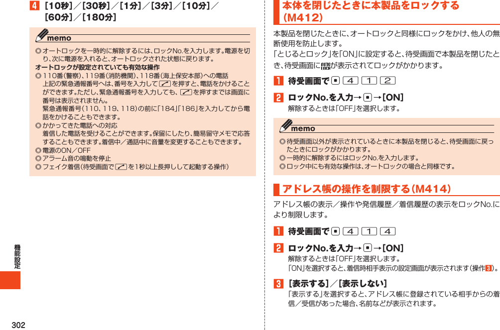 3024［10秒］／［30秒］／［1分］／［3分］／［10分］／［60分］／［180分］オートロックが設定されていても有効な操作 NN  N本体を閉じたときに本製品をロックする（M412） 1 待受画面でc4122 ロックNo.を入力→c→［ON］アドレス帳の操作を制限する（M414）1 待受画面でc4142 ロックNo.を入力→c→［ON］33［表示する］／［表示しない］