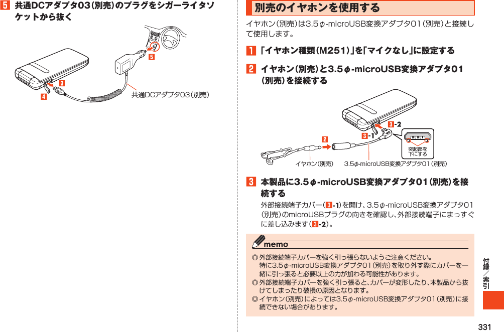 3315 共通DCアダプタ03（別売）のプラグをシガーライタソケットから抜く共通DCアダプタ03（別売）別売のイヤホンを使用する1「イヤホン種類（M251）」を「マイクなし」に設定する2 イヤホン（別売）と3.5φ-microUSB変換アダプタ01（別売）を接続する突起部を下にするイヤホン（別売） 3.5φ- microUSB変換アダプタ01（別売）3 本製品に3.5φ-microUSB変換アダプタ01（別売）を接続する33 