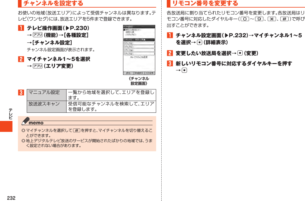 232チャンネルを設定する1 テレビ操作画面（▶P.230）→%（機能）→［各種設定］→［チャンネル設定］2 マイチャンネル1～5を選択→%（エリア変更）《チャンネル 設定画面》3  #リモコン番号を変更する09*#1 チャンネル設定画面（▶P.232）→マイチャンネル1～5を選択→c（詳細表示）2 変更したい放送局を選択→c（変更）3 新しいリモコン番号に対応するダイヤルキーを押す→c