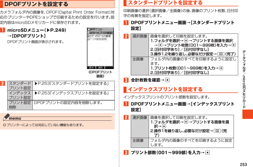 253microSDDPOFプリントを設定する1microSDメニュー（▶P.249）→［DPOFプリント］《DPOFプリント 画面》 2󱚤󱚤スタンダードプリントを設定する1 DPOFプリントメニュー画面→［スタンダードプリント設定］2 1. フォルダを選択→c→プリントする画像を選択→c→プリント枚数（001～999枚）を入力→c2. ［日付印字あり］／［日付印字なし］3. 操作1.2を繰り返し、必要なだけ設定→&amp;（完了） 1. プリント枚数（001～999枚）を入力→c2. ［日付印字あり］／［日付印字なし］3 合計枚数を確認→cインデックスプリントを設定する1 DPOFプリントメニュー画面→［インデックスプリント設定］2 1. フォルダを選択→c→プリントする画像を選択→c2. 操作1を繰り返し、必要なだけ設定→&amp;（完了） 3 プリント部数（001～999部）を入力→c