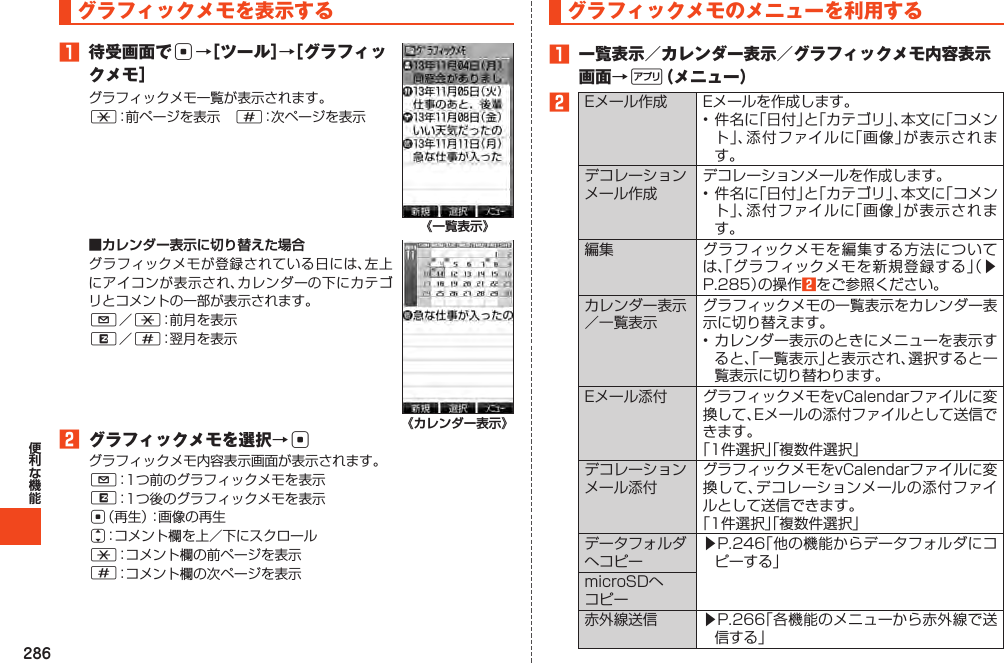 286グラフィックメモを表示する1 待受画面でc→［ツール］→［グラフィックメモ］*#《一覧表示》■カレンダー表示に切り替えた場合L*R#《カレンダー表示》2 グラフィックメモを選択→cLRcj*#グラフィックメモのメニューを利用する1 一覧表示／カレンダー表示／グラフィックメモ内容表示画面→%（メニュー）2  󱚤2 󱚤 󱚤