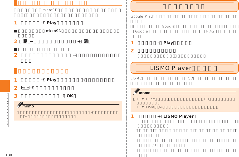 130曲や曲に関連する情報を検索する󱈠 アプリ一覧→［Playミュージック］■ 内部ストレージ／microSDメモリカードに保存されている曲を検索する場合󱈢 ［   ］→検索する曲の情報を入力→［   ］■ 曲に関連する情報を検索する場合󱈢 アイテム／曲をロングタッチ→［このアーティストの曲を探す］プレイリストを作成する󱈠 アプリ一覧→［Playミュージック］→［プレイリスト］󱈢 0→［新しいプレイリスト］󱈤 プレイリスト名を入力→［OK］ビデオを再生する󱚤󱈠 アプリ一覧→［Playムービー］󱈢 再生する動画をタップLISMO Playerを利用する󱈠 アプリ一覧→［LISMO Player］