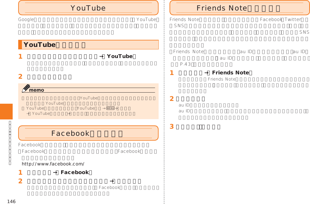146YouTubeYouTubeを利用する󱈠 シンプルメニュー／アプリ一覧→［YouTube］󱈢 再生する動画を選択0Facebookを利用する  http://www.facebook.com/󱈠 アプリ一覧→［Facebook］󱈢 メールアドレスとパスワードを入力→［ログイン］Friends Noteを利用する󱚤󱈠 アプリ一覧→［Friends Note］󱈢 ［同意する］󱈤 ［今すぐ］／［後で］