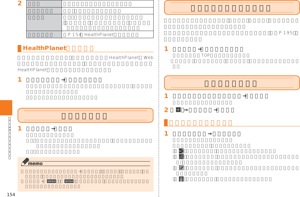 154󱈢     󱚤HealthPlanetを利用する󱈠 歩数計設定画面→［サービス連携］電卓を利用する󱈠 アプリ一覧→［電卓］   ニュースと天気を利用する󱚤󱈠 アプリ一覧→［ニュースと天気］メモ帳を利用する󱈠 シンプルメニュー／アプリ一覧→［メモ帳］󱈢 ［   ］→メモを入力→［保存］メモ帳を確認／編集する󱈠 メモ帳一覧画面→メモをタップ    