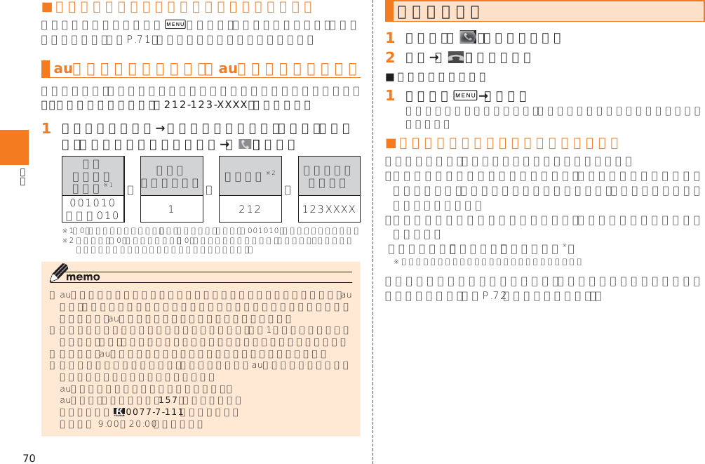 70■ 発信／着信履歴一覧画面のメニューを利用する 0󱚤au電話から海外へかける （au国際電話サービス）例：本製品からアメリカの「212-123-XXXX」にかける場合󱈠 電話番号入力画面→国際アクセスコード、国番号、市外局番、相手の方の電話番号を入力→［   ］（発信） 󰜏 󰜏󰜏     157  0077-7-111 電話を受ける󱈠 着信中に「   」を右にスライド󱈢 通話→［   ］（通話終了）■ 着信を拒否する場合󱈠 着信中に0→［拒否］■ 電話がかかってきた場合の表示について󱚤