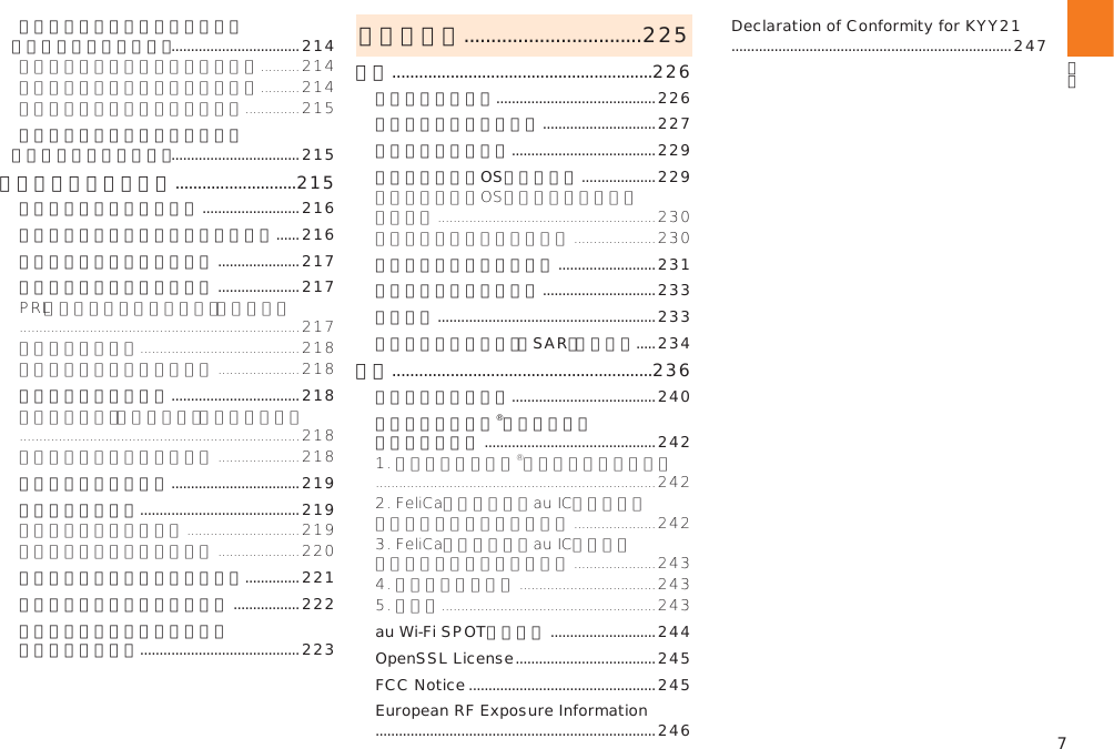 7迷惑電話撃退サービスを利用する （オプションサービス） .................................214通話明細分計サービスを利用する （オプションサービス） .................................215グローバルパスポート ...........................215海外でご利用になるときは .........................216海外で安心してご利用いただくために ......216海外でご利用できるサービス .....................217海外利用に関する設定を行う .....................217渡航先で電話をかける .................................218渡航先で電話を受ける .................................219お問い合わせ方法 .........................................219サービスエリアと海外での通話料 ..............221国際アクセス番号＆国番号一覧 .................222グローバルパスポートに関する  ご利用上のご注意 .........................................223付録／索引 .................................225付録 ..........................................................226周辺機器のご紹介 .........................................226故障とお考えになる前に .............................227イヤホンを使用する .....................................229ソフトウェアやOSを更新する ...................229アフターサービスについて .........................231利用できるデータの種類 .............................233主な仕様 ........................................................233携帯電話機の比吸収率（SAR）について .....234索引 ..........................................................236知的財産権について .....................................240おサイフケータイ®対応サービスご利用上の注意 ............................................242au Wi-Fi SPOT利用規約 ...........................244OpenSSL License ....................................245FCC Notice ................................................245European RF Exposure Information  ........................................................................246Declaration of Conformity for KYY21 ........................................................................247
