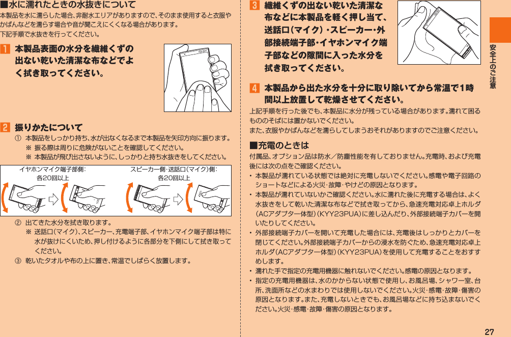 27■ 水に濡れたときの水抜きについて󱈠  本製品表面の水分を繊維くずの出ない乾いた清潔な布などでよく拭き取ってください。 󱈢  振りかたについて󰒄  󰒅 󰒆 󱈤  繊維くずの出ない乾いた清潔な布などに本製品を軽く押し当て、送話口（マイク）・スピーカー・外部接続端子部・イヤホンマイク端子部などの隙間に入った水分を拭き取ってください。󱈦  本製品から出た水分を十分に取り除いてから常温で1時間以上放置して乾燥させてください。■ 充電のときは     