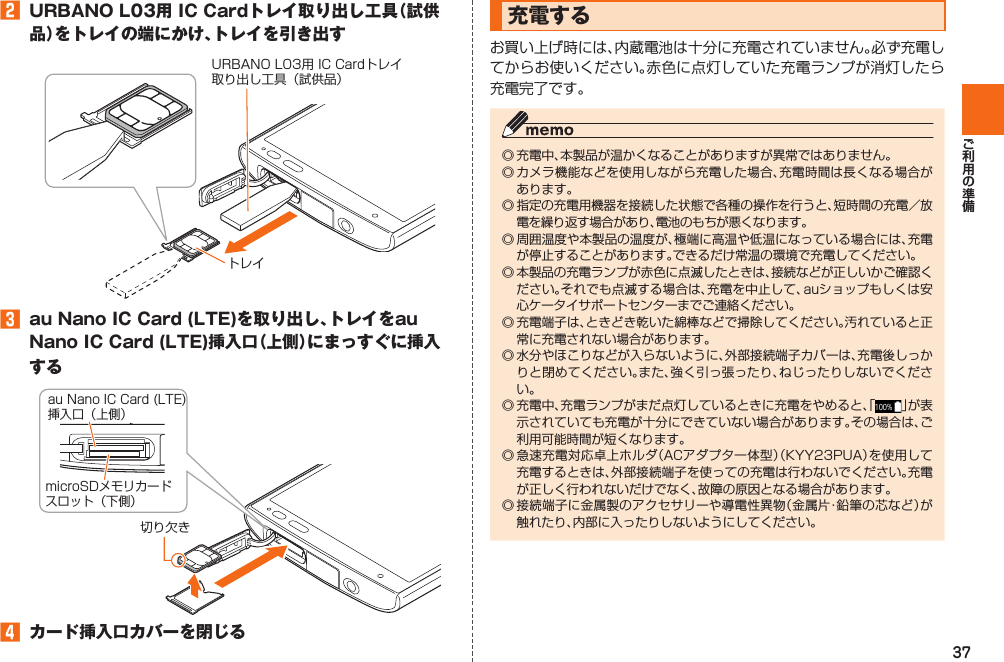 37󱈢  URBANO L03用 IC Cardトレイ取り出し工具（試供品）をトレイの端にかけ、トレイを引き出す󱈤  au Nano IC Card (LTE)を取り出し、トレイをau Nano IC Card (LTE)挿入口（上側）にまっすぐに挿入する󱈦  カード挿入口カバーを閉じるトレイURBANO L03用 IC Cardトレイ取り出し工具（試供品）切り欠きau Nano IC Card (LTE)挿入口（上側）microSDメモリカードスロット（下側）  充電する