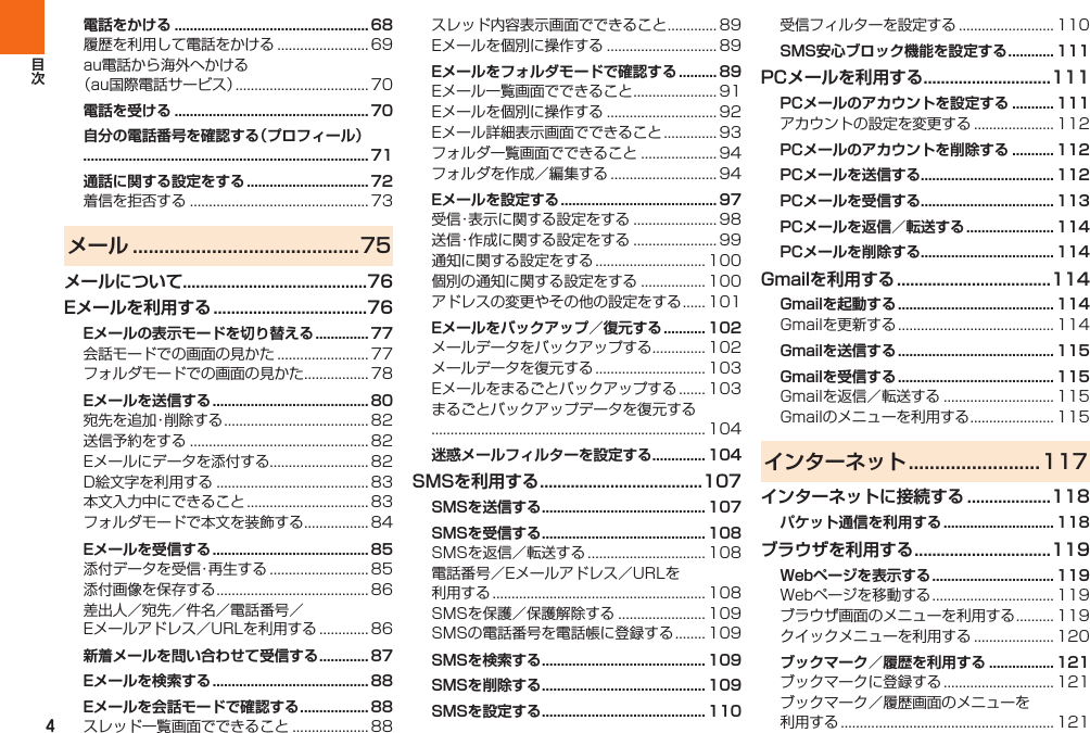 4電話をかける ................................................... 68  電話を受ける ................................................... 70自分の電話番号を確認する（プロフィール）........................................................................... 71通話に関する設定をする ................................ 72 メール ...........................................75メールについて..........................................76Eメールを利用する ...................................76Eメールの表示モードを切り替える .............. 77  Eメールを送信する ......................................... 80      Eメールを受信する ......................................... 85   新着メールを問い合わせて受信する ............. 87Eメールを検索する ......................................... 88Eメールを会話モードで確認する .................. 88   Eメールをフォルダモードで確認する .......... 89     Eメールを設定する ......................................... 97     Eメールをバックアップ／復元する ........... 102    迷惑メールフィルターを設定する .............. 104SMSを利用する .....................................107SMSを送信する ........................................... 107SMSを受信する ........................................... 108    SMSを検索する ........................................... 109SMSを削除する ........................................... 109SMSを設定する ........................................... 110 SMS安心ブロック機能を設定する ............ 111PCメールを利用する .............................111PCメールのアカウントを設定する ........... 111 PCメールのアカウントを削除する ........... 112PCメールを送信する................................... 112PCメールを受信する................................... 113PCメールを返信／転送する ....................... 114PCメールを削除する................................... 114Gmailを利用する ...................................114Gmailを起動する ......................................... 114 Gmailを送信する ......................................... 115Gmailを受信する ......................................... 115  インターネット .........................117インターネットに接続する ...................118パケット通信を利用する ............................. 118ブラウザを利用する ...............................119Webページを表示する ................................ 119   ブックマーク／履歴を利用する ................. 121  