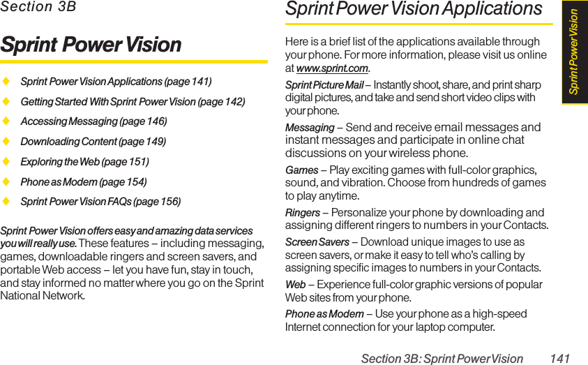 Section 3B: Sprint PowerVision 141Section 3BSprint Power VisionࡗSprint Power Vision Applications (page 141)ࡗGetting Started With Sprint Power Vision (page 142)ࡗAccessing Messaging (page 146)ࡗDownloading Content (page 149)ࡗExploring the Web (page 151)ࡗPhone as Modem (page 154)ࡗSprint Power Vision FAQs (page 156)Sprint Power Vision offers easy and amazing data servicesyou will really use. These features – including messaging,games, downloadable ringers and screen savers, andportable Web access – let you have fun, stay in touch,and stay informed no matter where you go on the SprintNational Network.Sprint Power Vision ApplicationsHere is a brief list of the applications available throughyourphone. For more information, please visit us onlineat www.sprint.com.Sprint Picture Mail – Instantly shoot, share, and print sharpdigital pictures, and take and send short video clips withyourphone.Messaging – Send and receive email messages andinstant messages and participate in online chatdiscussions on yourwireless phone.Games – Play exciting games with full-colorgraphics,sound, and vibration. Choose from hundreds of gamesto play anytime.Ringers – Personalize your phone by downloading andassigning different ringers to numbers in your Contacts.Screen Savers –Download unique images to use asscreen savers, or make it easy to tell who’s calling byassigning specific images to numbers in your Contacts.Web – Experience full-color graphic versions of popularWeb sites from your phone. Phone as Modem –Use your phone as a high-speedInternet connection for your laptop computer.Sprint PowerVision