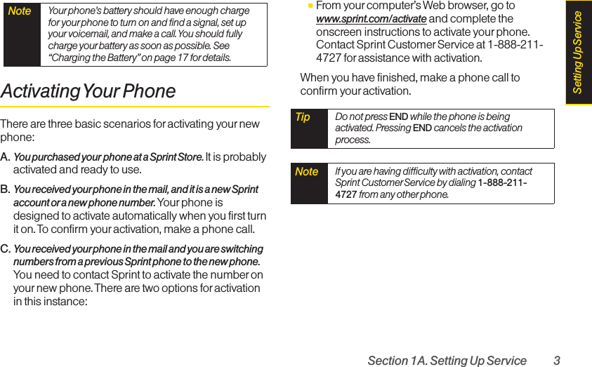 Section 1A. Setting Up Service 3Activating Your PhoneThere are three basic scenarios for activating yournewphone:A. You purchased your phone at a Sprint Store. It is probablyactivated and ready to use.B. You received yourphone in the mail, and it is a new Sprintaccount oranew phone number.Your phone isdesigned to activate automatically when you first turnit on. Toconfirm youractivation, make a phone call.C. You received your phone in the mail and you are switchingnumbers from a previous Sprint phone to the new phone.You need to contact Sprint to activate the numberonyournew phone. There are two options for activationin this instance:ⅢFrom yourcomputer’s Web browser, go towww.sprint.com/activate and complete theonscreen instructions to activate your phone.Contact Sprint Customer Service at 1-888-211-4727 for assistance with activation.When you have finished, make a phone call toconfirm your activation.Note If you are having difficulty with activation, contactSprint CustomerService by dialing 1-888-211-4727 from any otherphone.Tip  Do not press END while the phone is beingactivated. Pressing END cancels the activationprocess.Note Your phone’s battery should have enough chargefor your phone to turn on and find a signal, set upyour voicemail, and make a call. You should fullycharge yourbattery as soon as possible. See“Charging the Battery”on page 17 fordetails.Setting Up Service
