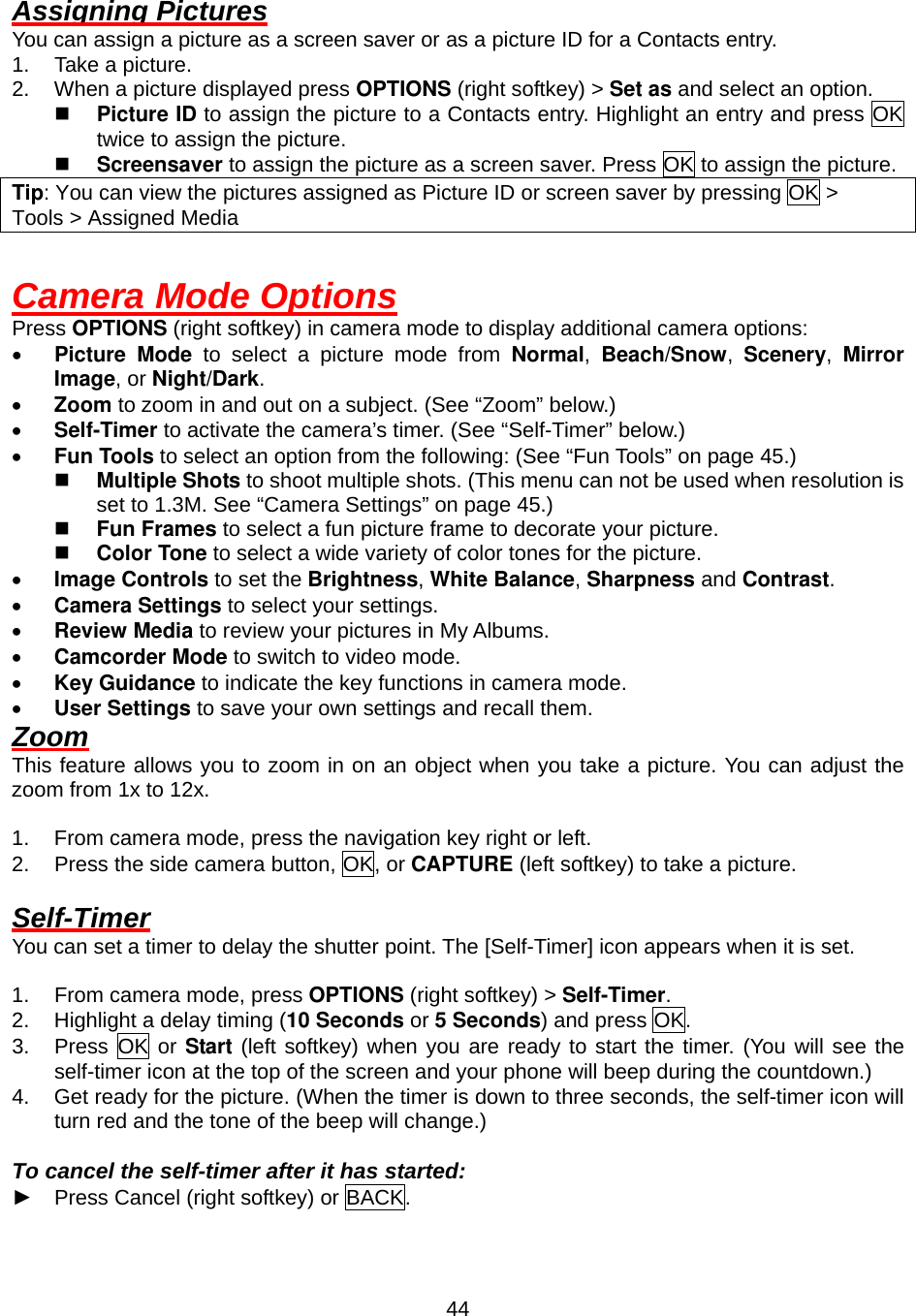  44Assigning Pictures You can assign a picture as a screen saver or as a picture ID for a Contacts entry. 1.  Take a picture. 2.  When a picture displayed press OPTIONS (right softkey) &gt; Set as and select an option.   Picture ID to assign the picture to a Contacts entry. Highlight an entry and press OK twice to assign the picture.   Screensaver to assign the picture as a screen saver. Press OK to assign the picture. Tip: You can view the pictures assigned as Picture ID or screen saver by pressing OK &gt;   Tools &gt; Assigned Media  Camera Mode Options Press OPTIONS (right softkey) in camera mode to display additional camera options: •  Picture Mode to select a picture mode from Normal,  Beach/Snow,  Scenery,  Mirror Image, or Night/Dark. •  Zoom to zoom in and out on a subject. (See “Zoom” below.) •  Self-Timer to activate the camera’s timer. (See “Self-Timer” below.) •  Fun Tools to select an option from the following: (See “Fun Tools” on page 45.)   Multiple Shots to shoot multiple shots. (This menu can not be used when resolution is set to 1.3M. See “Camera Settings” on page 45.)   Fun Frames to select a fun picture frame to decorate your picture.   Color Tone to select a wide variety of color tones for the picture. •  Image Controls to set the Brightness, White Balance, Sharpness and Contrast. •  Camera Settings to select your settings.   •  Review Media to review your pictures in My Albums. •  Camcorder Mode to switch to video mode. •  Key Guidance to indicate the key functions in camera mode. •  User Settings to save your own settings and recall them. Zoom This feature allows you to zoom in on an object when you take a picture. You can adjust the zoom from 1x to 12x.  1.  From camera mode, press the navigation key right or left. 2.  Press the side camera button, OK, or CAPTURE (left softkey) to take a picture.  Self-Timer You can set a timer to delay the shutter point. The [Self-Timer] icon appears when it is set.  1.  From camera mode, press OPTIONS (right softkey) &gt; Self-Timer. 2.  Highlight a delay timing (10 Seconds or 5 Seconds) and press OK. 3. Press OK or Start (left softkey) when you are ready to start the timer. (You will see the self-timer icon at the top of the screen and your phone will beep during the countdown.) 4.  Get ready for the picture. (When the timer is down to three seconds, the self-timer icon will turn red and the tone of the beep will change.)  To cancel the self-timer after it has started: ► Press Cancel (right softkey) or BACK. 